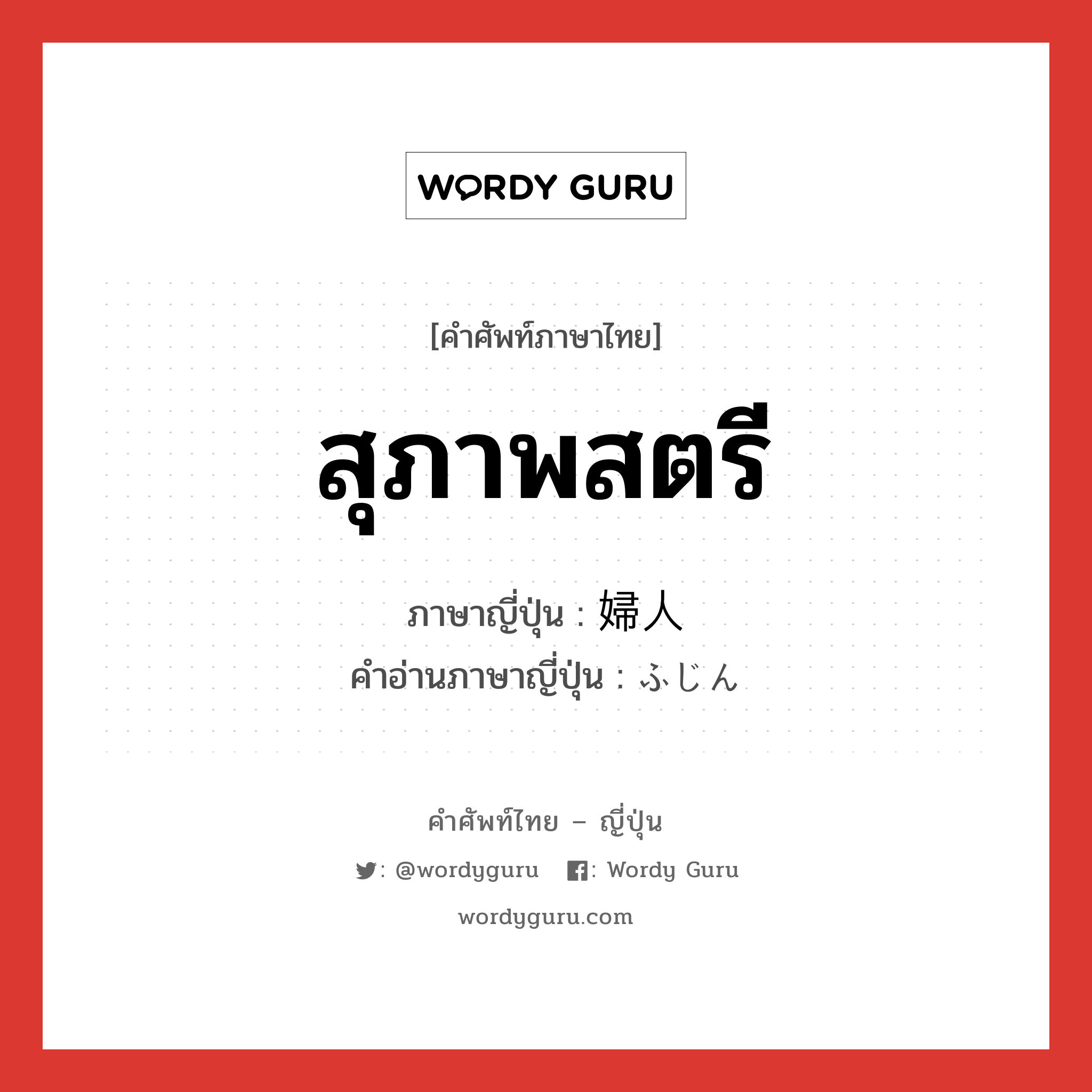 สุภาพสตรี ภาษาญี่ปุ่นคืออะไร, คำศัพท์ภาษาไทย - ญี่ปุ่น สุภาพสตรี ภาษาญี่ปุ่น 婦人 คำอ่านภาษาญี่ปุ่น ふじん หมวด n หมวด n