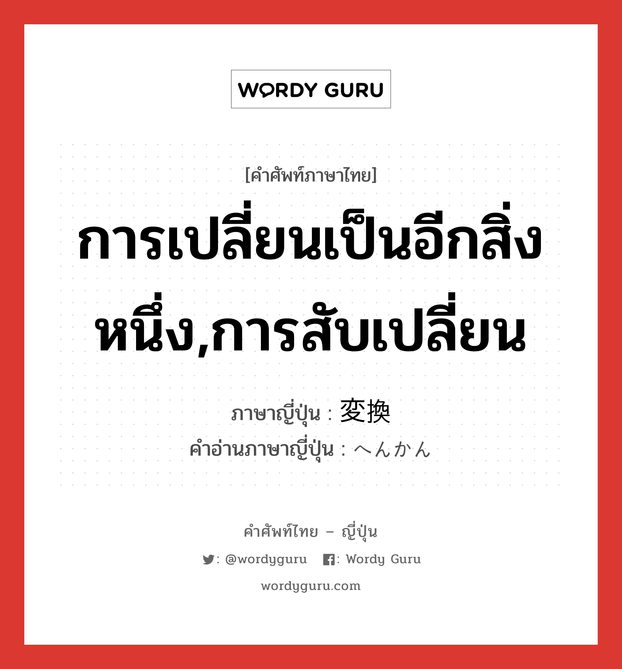 การเปลี่ยนเป็นอีกสิ่งหนึ่ง,การสับเปลี่ยน ภาษาญี่ปุ่นคืออะไร, คำศัพท์ภาษาไทย - ญี่ปุ่น การเปลี่ยนเป็นอีกสิ่งหนึ่ง,การสับเปลี่ยน ภาษาญี่ปุ่น 変換 คำอ่านภาษาญี่ปุ่น へんかん หมวด n หมวด n