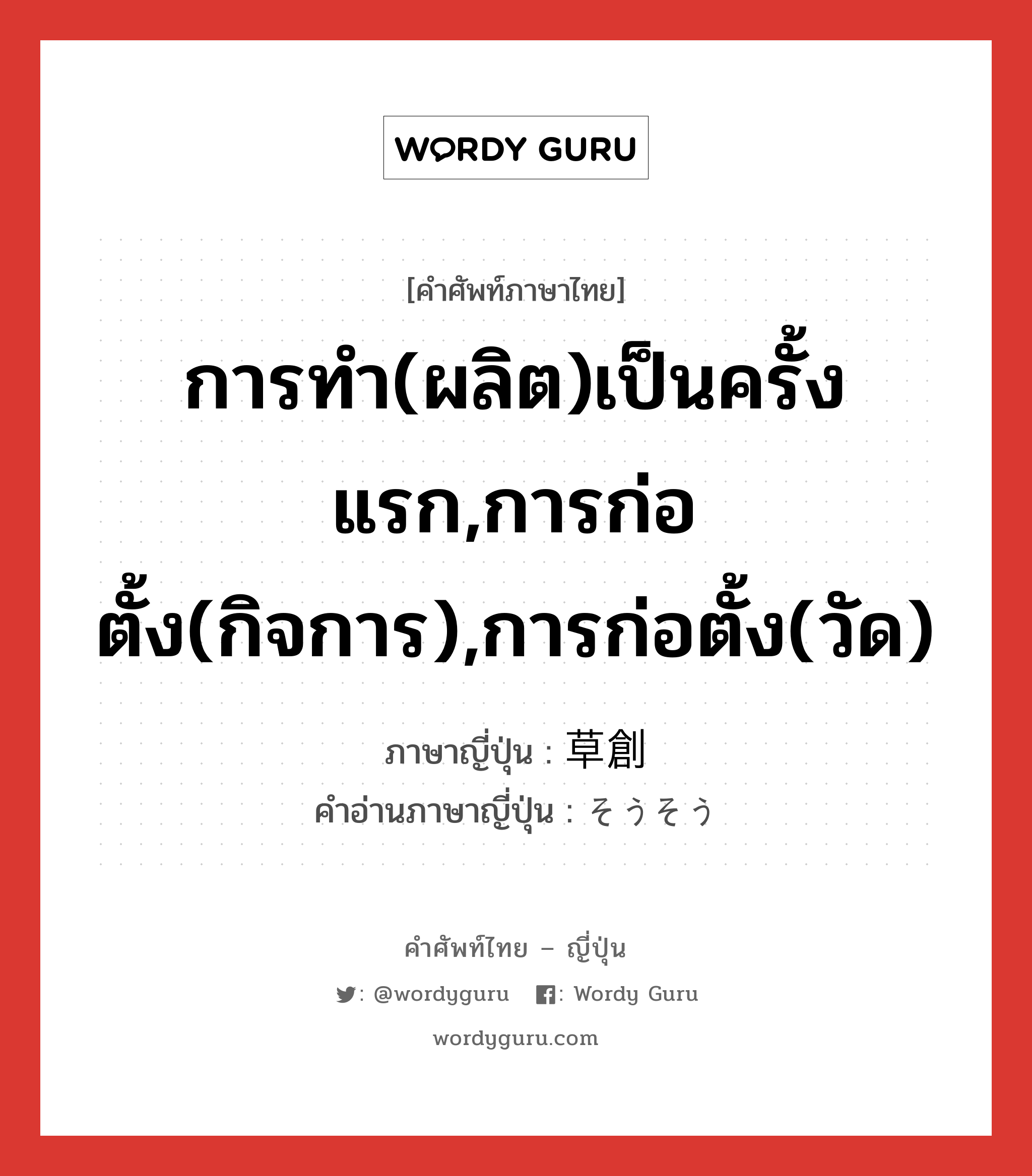 การทำ(ผลิต)เป็นครั้งแรก,การก่อตั้ง(กิจการ),การก่อตั้ง(วัด) ภาษาญี่ปุ่นคืออะไร, คำศัพท์ภาษาไทย - ญี่ปุ่น การทำ(ผลิต)เป็นครั้งแรก,การก่อตั้ง(กิจการ),การก่อตั้ง(วัด) ภาษาญี่ปุ่น 草創 คำอ่านภาษาญี่ปุ่น そうそう หมวด n หมวด n