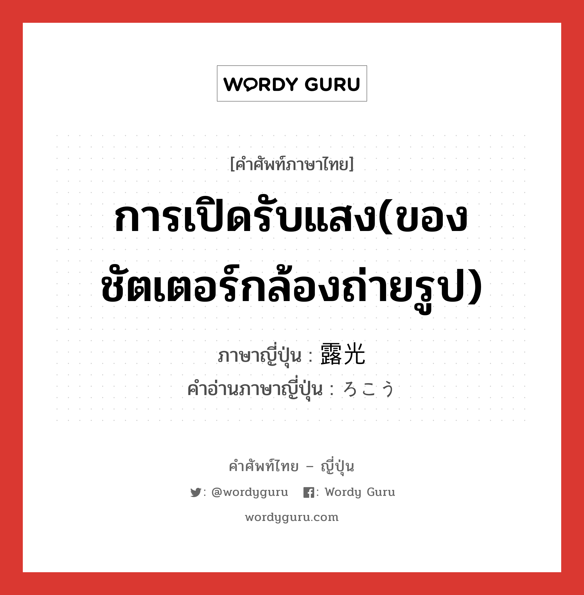 การเปิดรับแสง(ของชัตเตอร์กล้องถ่ายรูป) ภาษาญี่ปุ่นคืออะไร, คำศัพท์ภาษาไทย - ญี่ปุ่น การเปิดรับแสง(ของชัตเตอร์กล้องถ่ายรูป) ภาษาญี่ปุ่น 露光 คำอ่านภาษาญี่ปุ่น ろこう หมวด n หมวด n