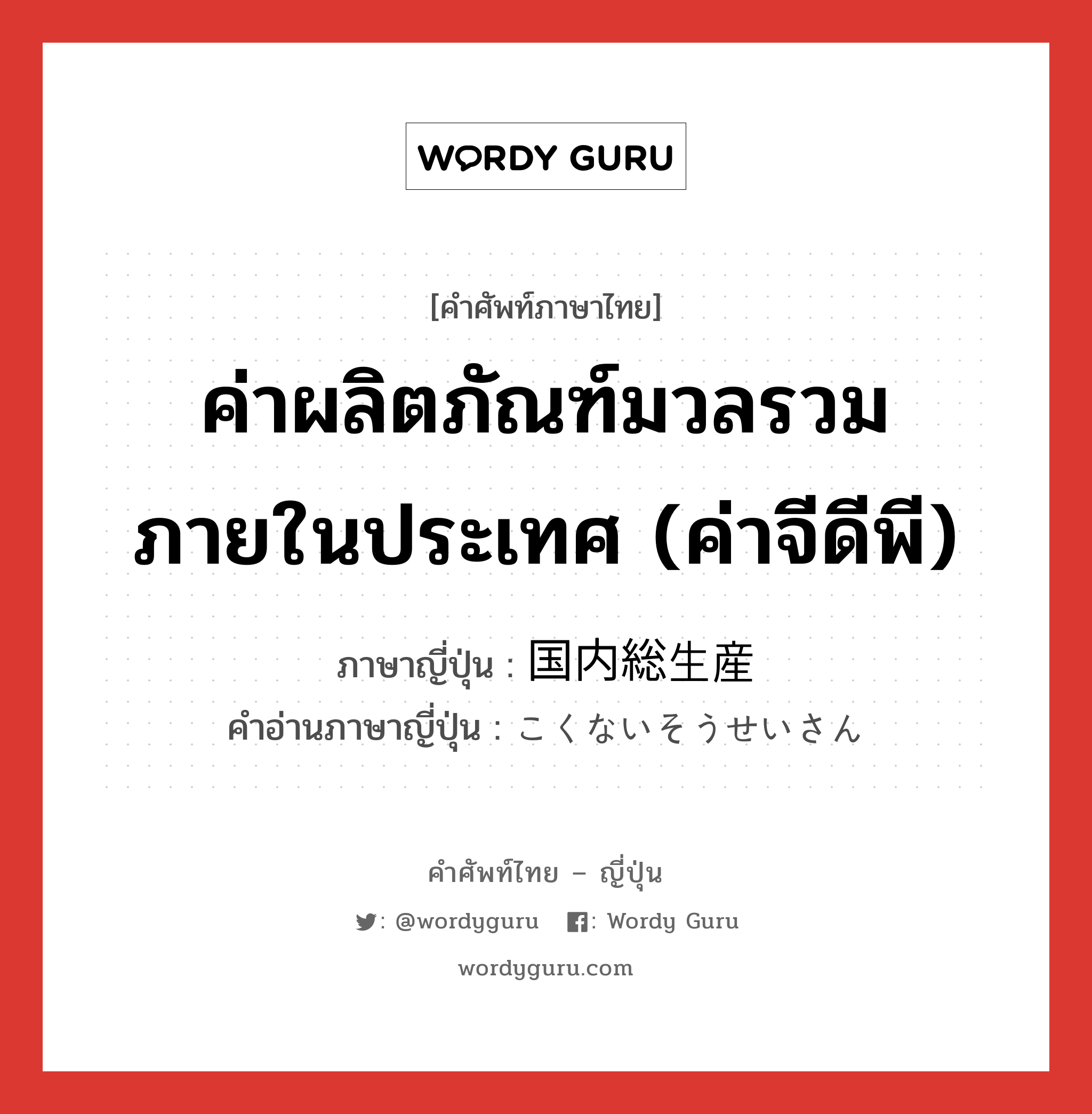 ค่าผลิตภัณฑ์มวลรวมภายในประเทศ (ค่าจีดีพี) ภาษาญี่ปุ่นคืออะไร, คำศัพท์ภาษาไทย - ญี่ปุ่น ค่าผลิตภัณฑ์มวลรวมภายในประเทศ (ค่าจีดีพี) ภาษาญี่ปุ่น 国内総生産 คำอ่านภาษาญี่ปุ่น こくないそうせいさん หมวด n หมวด n