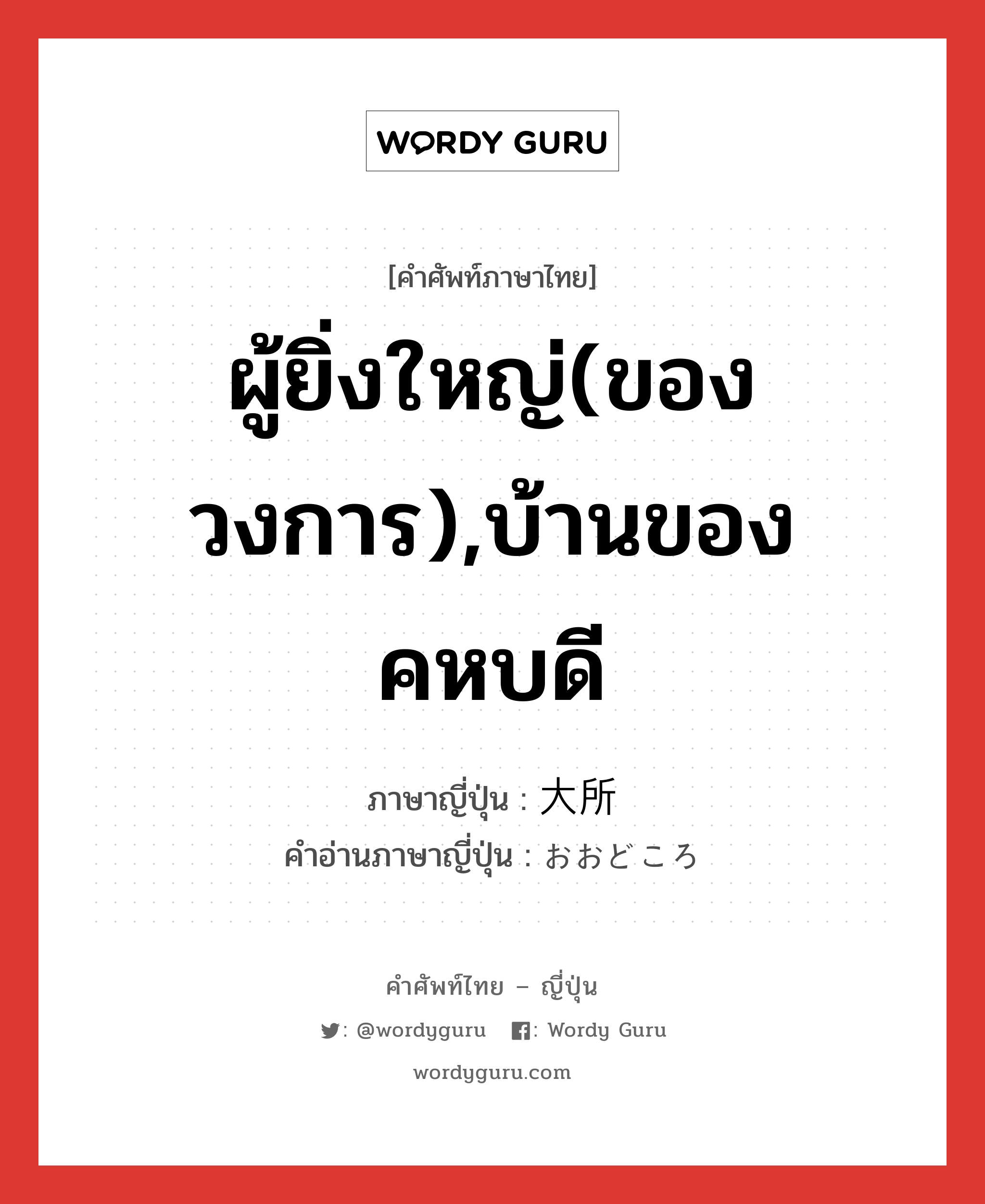 ผู้ยิ่งใหญ่(ของวงการ),บ้านของคหบดี ภาษาญี่ปุ่นคืออะไร, คำศัพท์ภาษาไทย - ญี่ปุ่น ผู้ยิ่งใหญ่(ของวงการ),บ้านของคหบดี ภาษาญี่ปุ่น 大所 คำอ่านภาษาญี่ปุ่น おおどころ หมวด n หมวด n