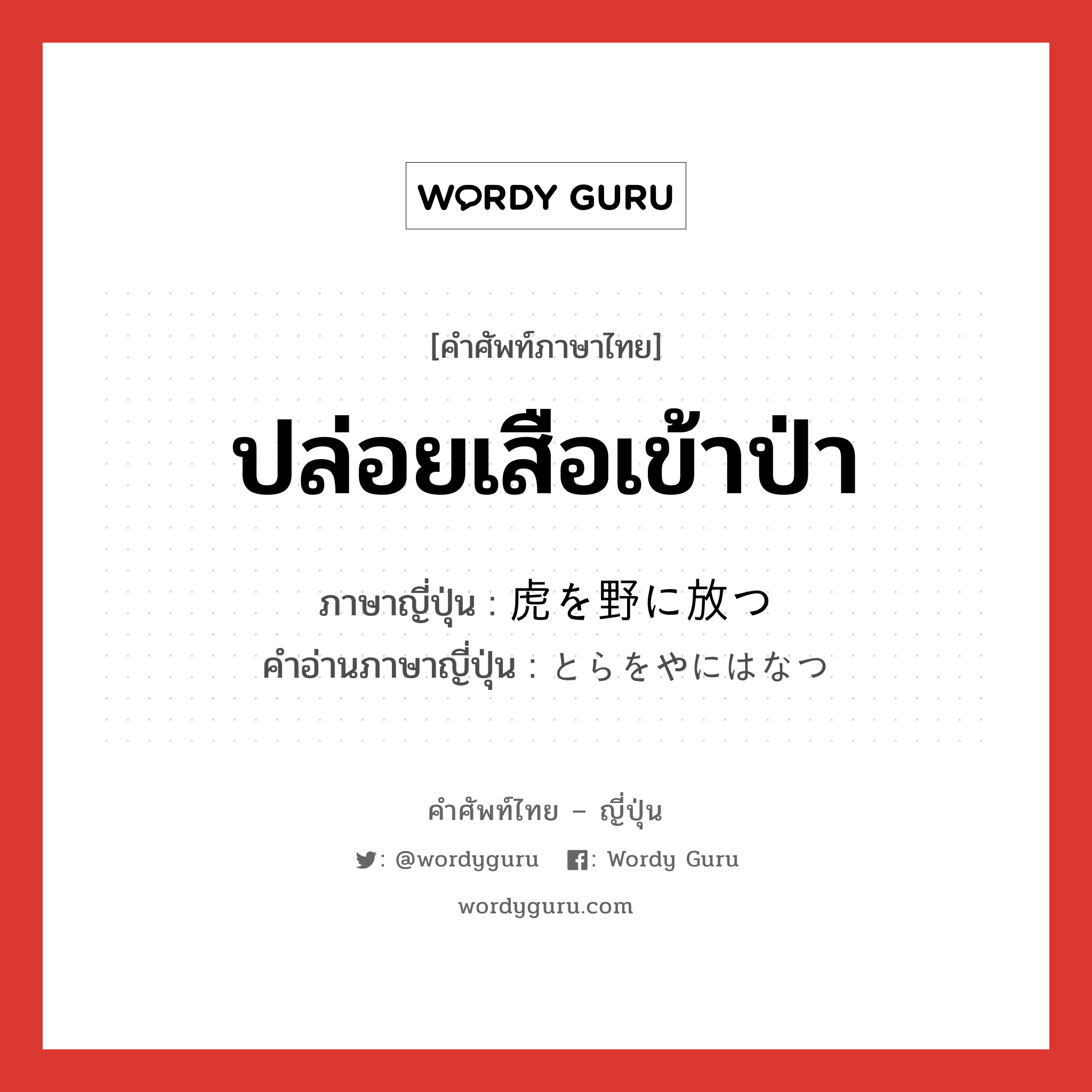 ปล่อยเสือเข้าป่า ภาษาญี่ปุ่นคืออะไร, คำศัพท์ภาษาไทย - ญี่ปุ่น ปล่อยเสือเข้าป่า ภาษาญี่ปุ่น 虎を野に放つ คำอ่านภาษาญี่ปุ่น とらをやにはなつ หมวด exp หมวด exp