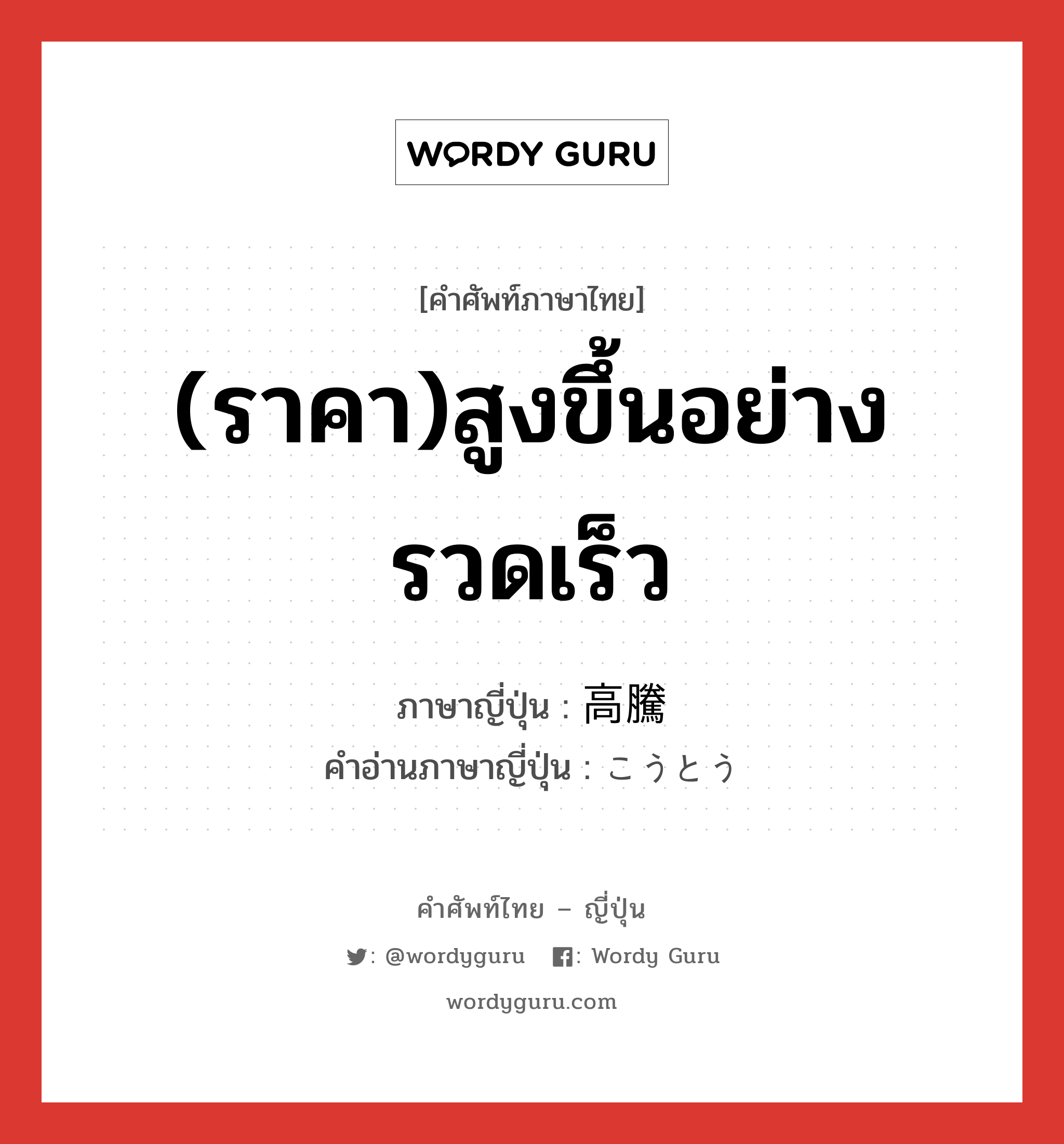 (ราคา)สูงขึ้นอย่างรวดเร็ว ภาษาญี่ปุ่นคืออะไร, คำศัพท์ภาษาไทย - ญี่ปุ่น (ราคา)สูงขึ้นอย่างรวดเร็ว ภาษาญี่ปุ่น 高騰 คำอ่านภาษาญี่ปุ่น こうとう หมวด n หมวด n