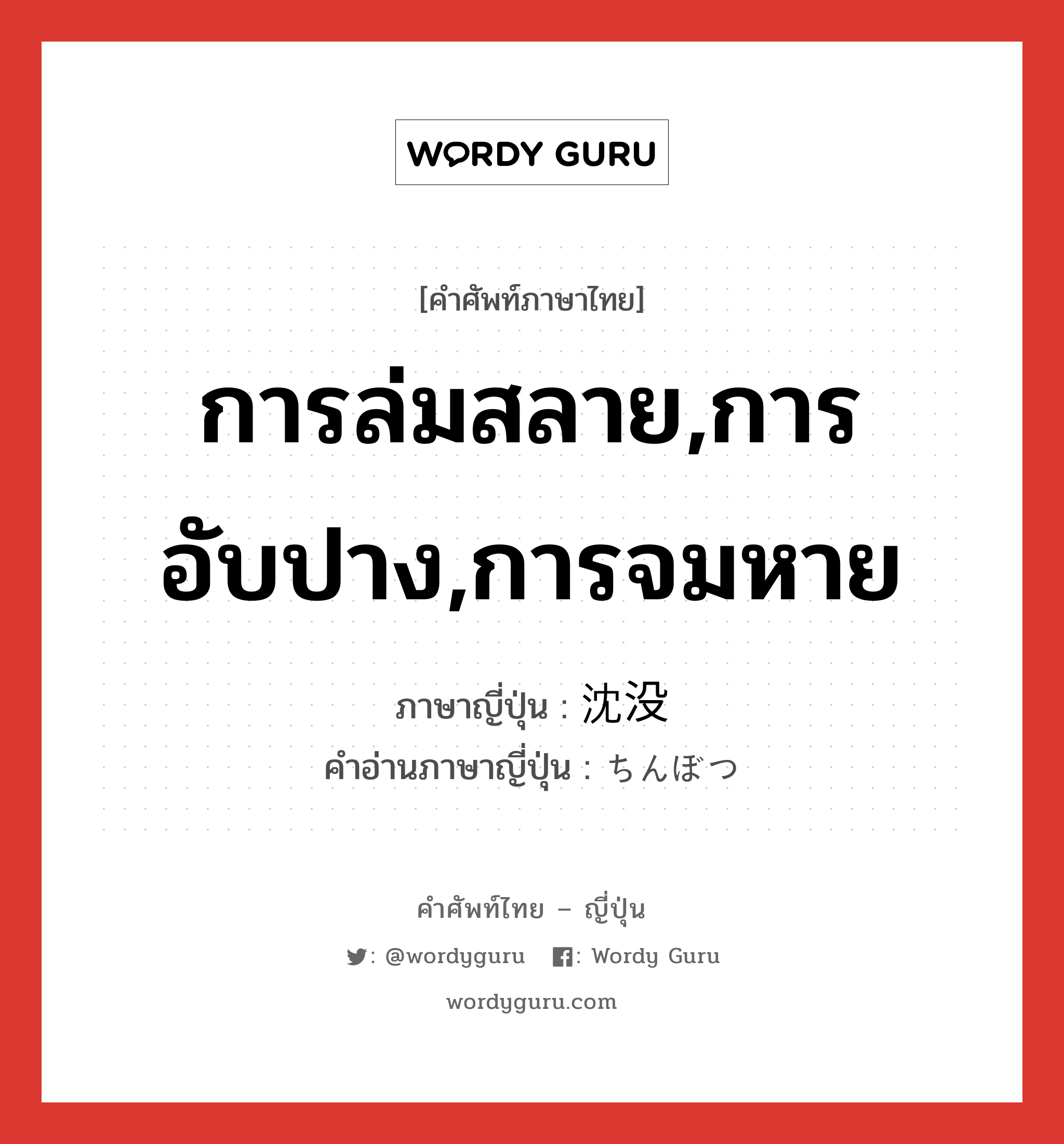 การล่มสลาย,การอับปาง,การจมหาย ภาษาญี่ปุ่นคืออะไร, คำศัพท์ภาษาไทย - ญี่ปุ่น การล่มสลาย,การอับปาง,การจมหาย ภาษาญี่ปุ่น 沈没 คำอ่านภาษาญี่ปุ่น ちんぼつ หมวด n หมวด n