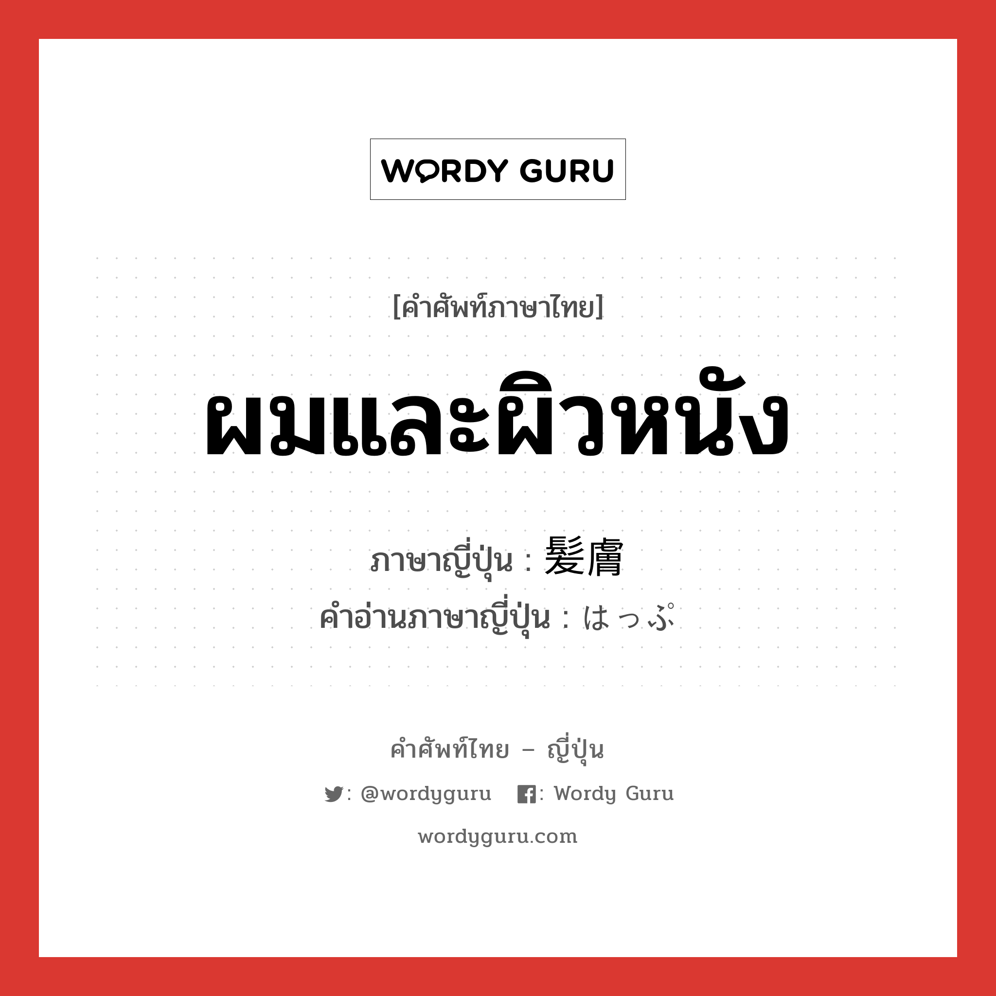 ผมและผิวหนัง ภาษาญี่ปุ่นคืออะไร, คำศัพท์ภาษาไทย - ญี่ปุ่น ผมและผิวหนัง ภาษาญี่ปุ่น 髪膚 คำอ่านภาษาญี่ปุ่น はっぷ หมวด n หมวด n