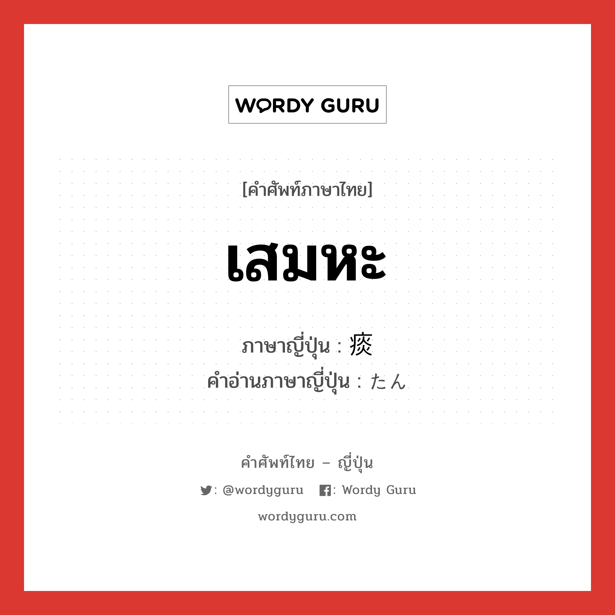 เสมหะ ภาษาญี่ปุ่นคืออะไร, คำศัพท์ภาษาไทย - ญี่ปุ่น เสมหะ ภาษาญี่ปุ่น 痰 คำอ่านภาษาญี่ปุ่น たん หมวด n หมวด n