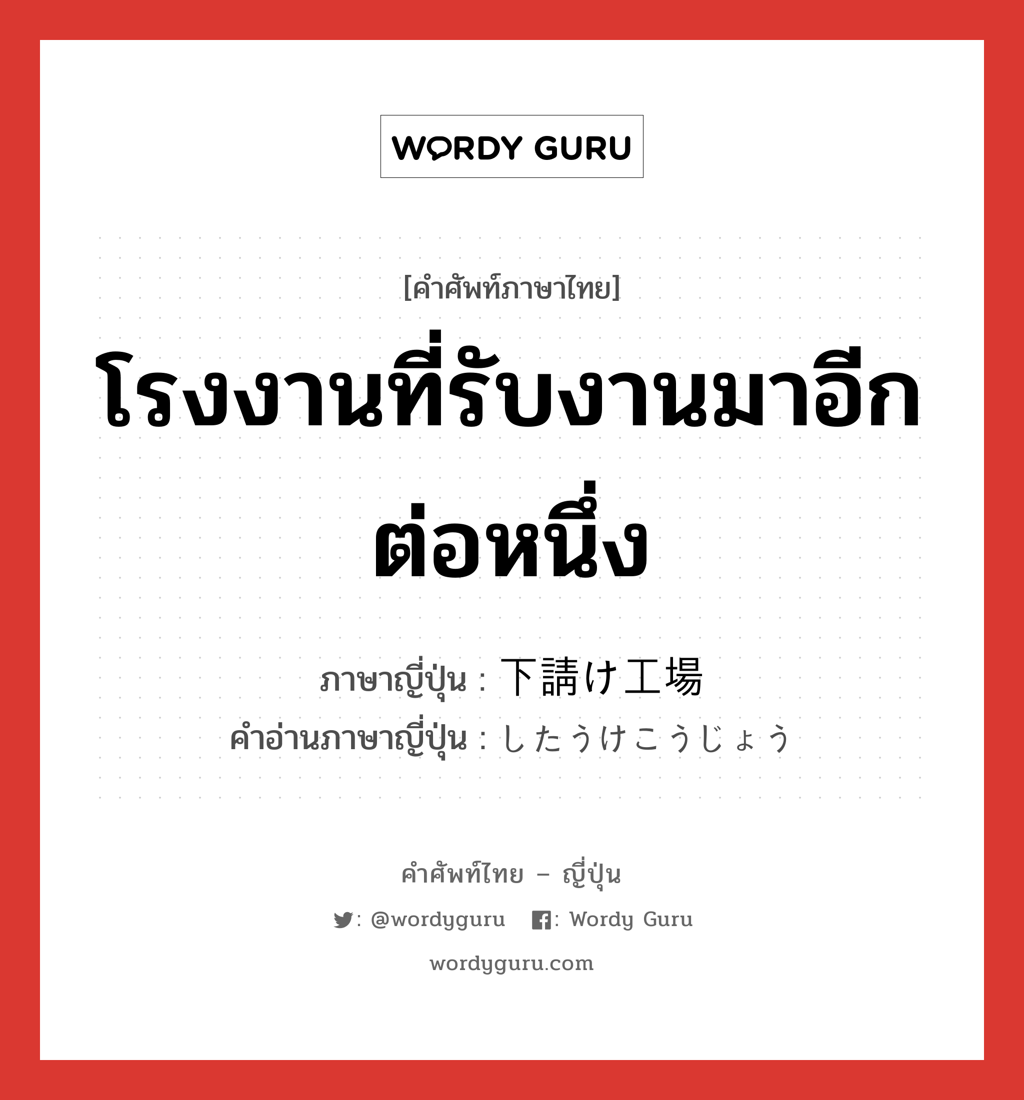 โรงงานที่รับงานมาอีกต่อหนึ่ง ภาษาญี่ปุ่นคืออะไร, คำศัพท์ภาษาไทย - ญี่ปุ่น โรงงานที่รับงานมาอีกต่อหนึ่ง ภาษาญี่ปุ่น 下請け工場 คำอ่านภาษาญี่ปุ่น したうけこうじょう หมวด n หมวด n