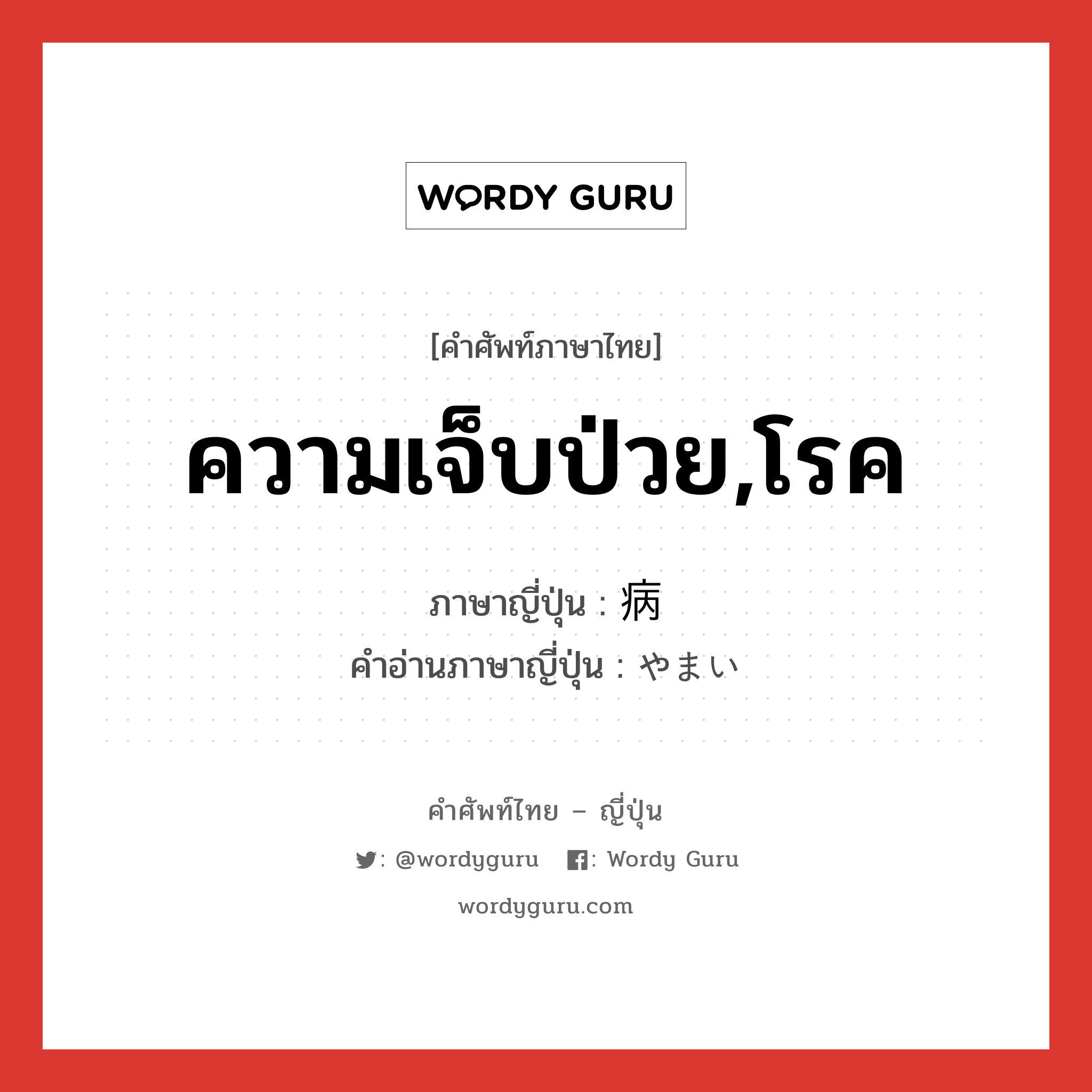 ความเจ็บป่วย,โรค ภาษาญี่ปุ่นคืออะไร, คำศัพท์ภาษาไทย - ญี่ปุ่น ความเจ็บป่วย,โรค ภาษาญี่ปุ่น 病 คำอ่านภาษาญี่ปุ่น やまい หมวด n หมวด n