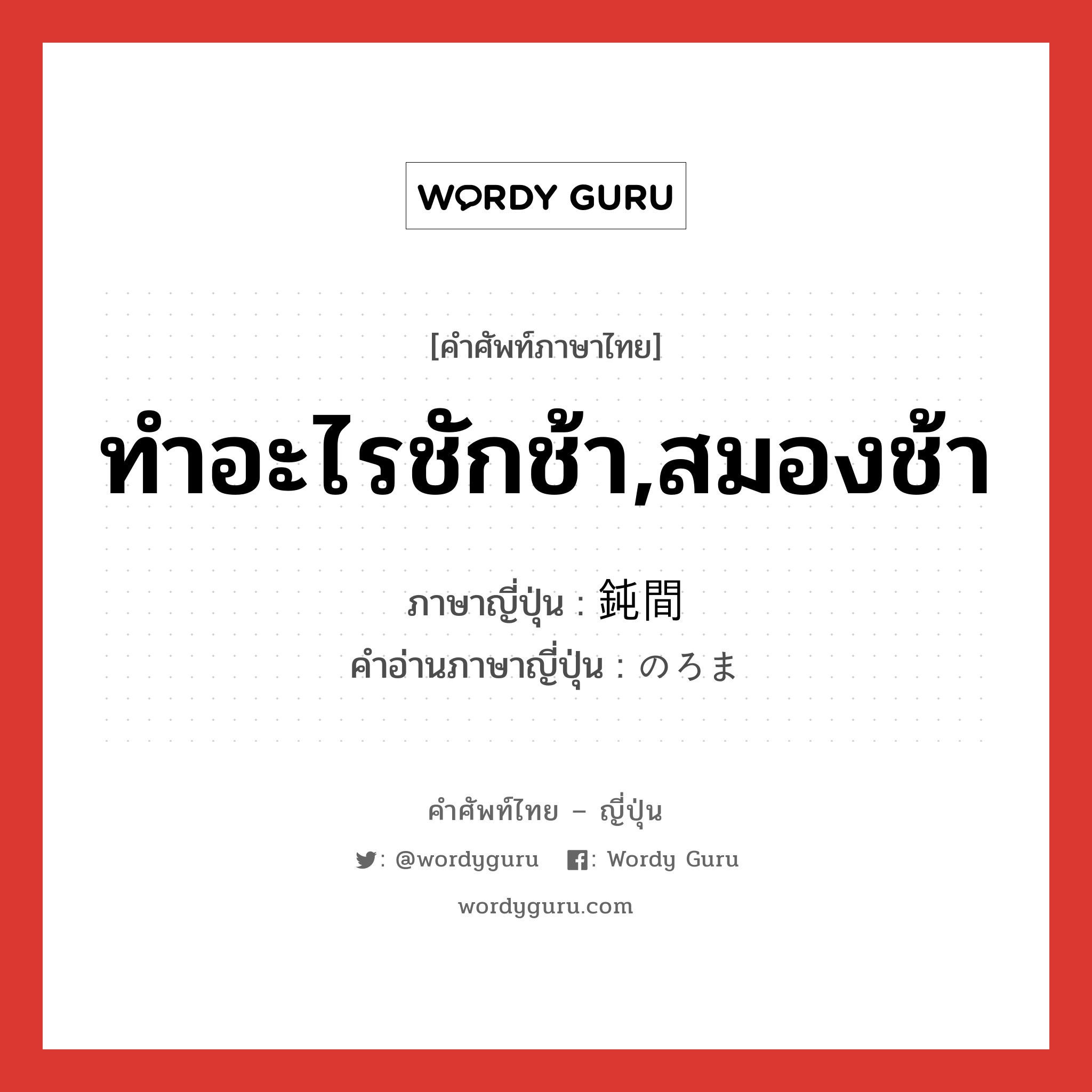 ทำอะไรชักช้า,สมองช้า ภาษาญี่ปุ่นคืออะไร, คำศัพท์ภาษาไทย - ญี่ปุ่น ทำอะไรชักช้า,สมองช้า ภาษาญี่ปุ่น 鈍間 คำอ่านภาษาญี่ปุ่น のろま หมวด adj-na หมวด adj-na