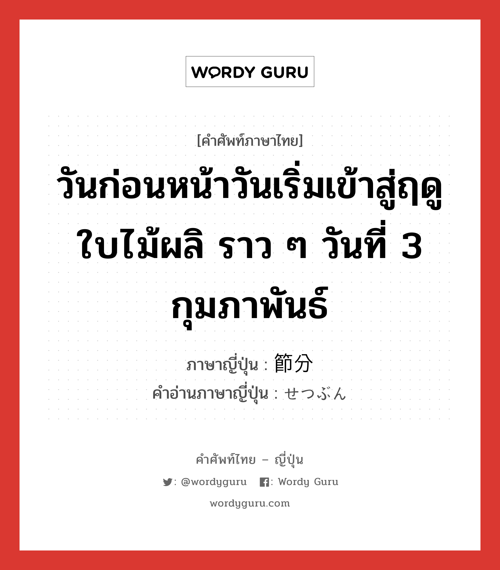 วันก่อนหน้าวันเริ่มเข้าสู่ฤดูใบไม้ผลิ ราว ๆ วันที่ 3 กุมภาพันธ์ ภาษาญี่ปุ่นคืออะไร, คำศัพท์ภาษาไทย - ญี่ปุ่น วันก่อนหน้าวันเริ่มเข้าสู่ฤดูใบไม้ผลิ ราว ๆ วันที่ 3 กุมภาพันธ์ ภาษาญี่ปุ่น 節分 คำอ่านภาษาญี่ปุ่น せつぶん หมวด n หมวด n