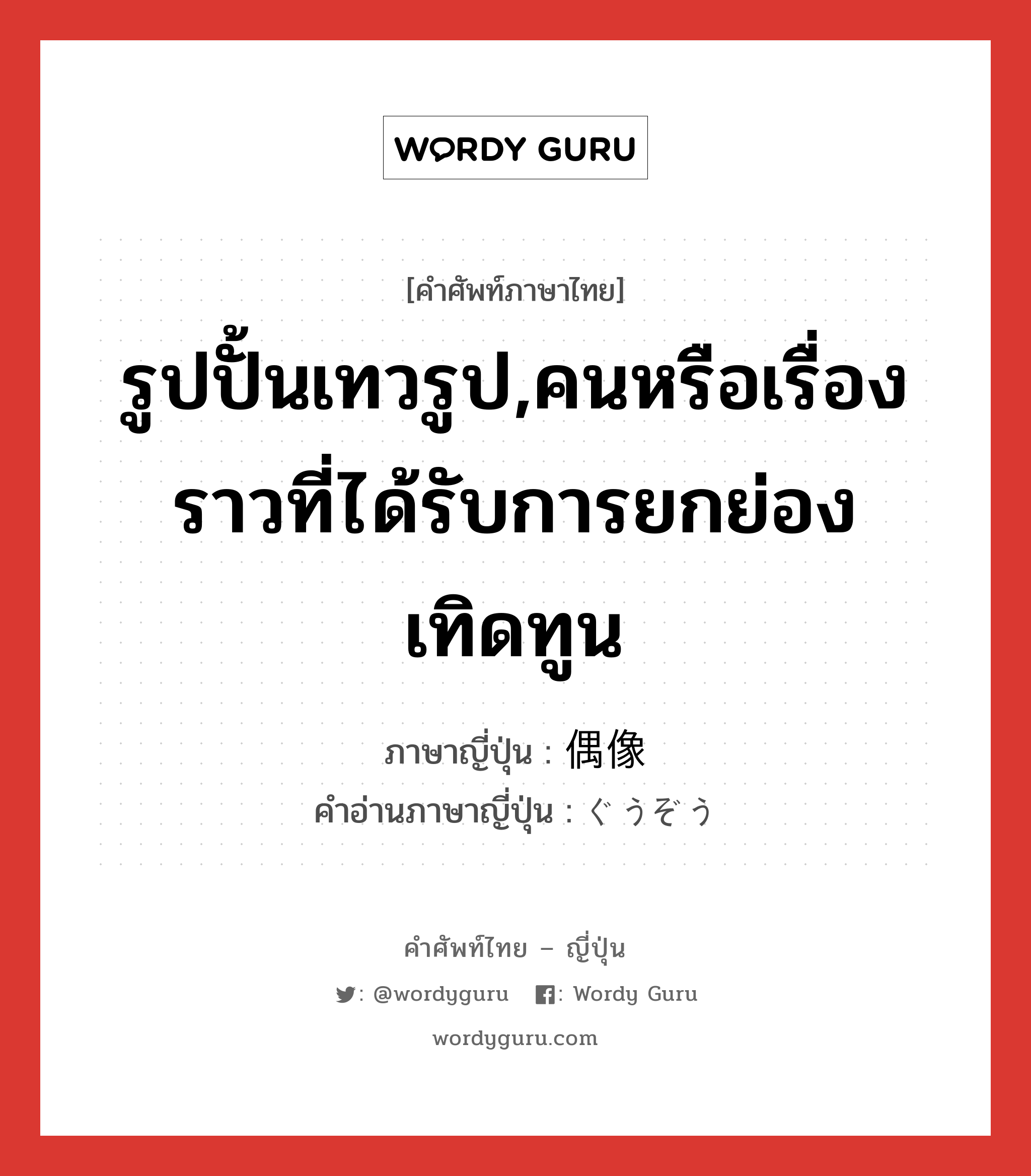 รูปปั้นเทวรูป,คนหรือเรื่องราวที่ได้รับการยกย่องเทิดทูน ภาษาญี่ปุ่นคืออะไร, คำศัพท์ภาษาไทย - ญี่ปุ่น รูปปั้นเทวรูป,คนหรือเรื่องราวที่ได้รับการยกย่องเทิดทูน ภาษาญี่ปุ่น 偶像 คำอ่านภาษาญี่ปุ่น ぐうぞう หมวด n หมวด n