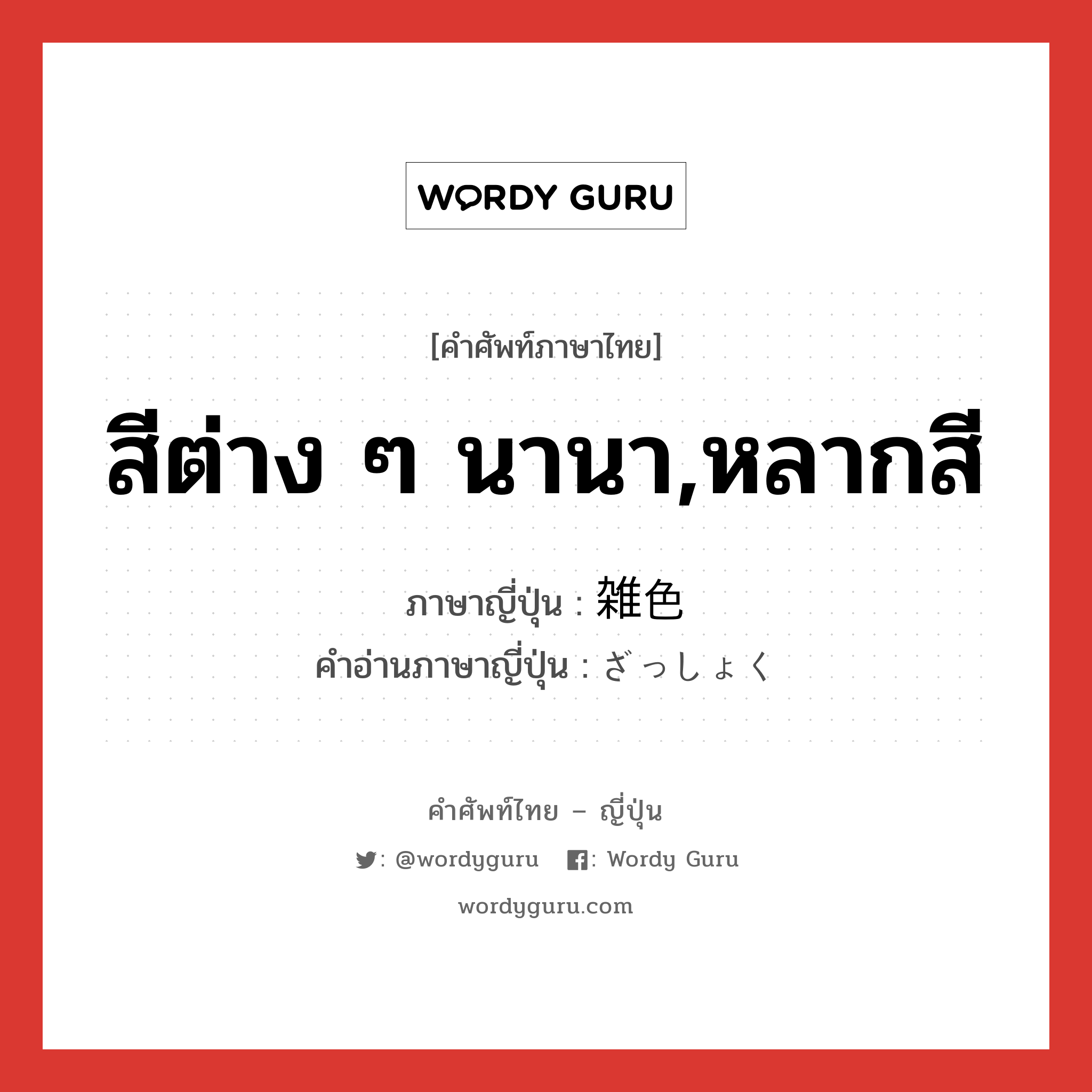 สีต่าง ๆ นานา,หลากสี ภาษาญี่ปุ่นคืออะไร, คำศัพท์ภาษาไทย - ญี่ปุ่น สีต่าง ๆ นานา,หลากสี ภาษาญี่ปุ่น 雑色 คำอ่านภาษาญี่ปุ่น ざっしょく หมวด n หมวด n