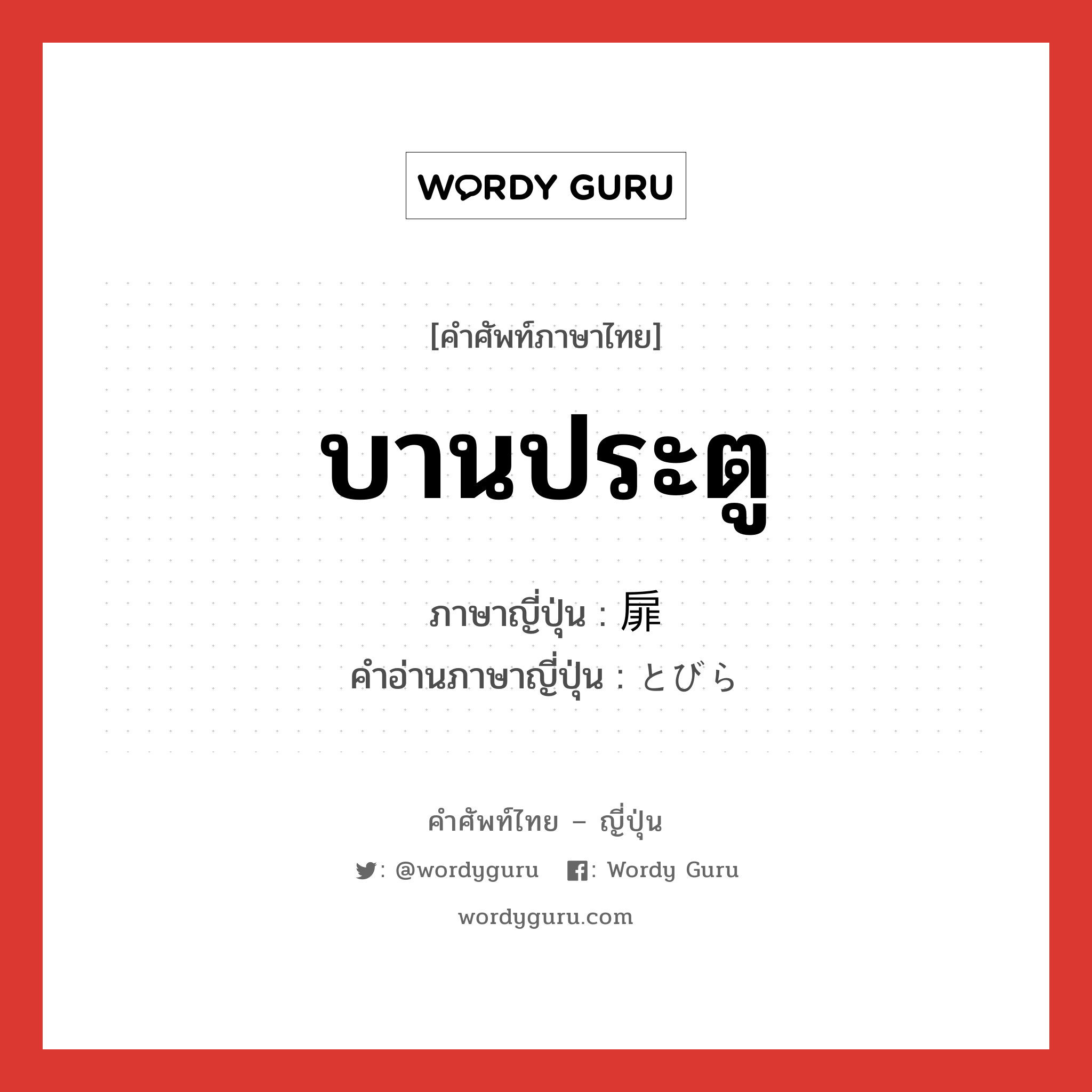 บานประตู ภาษาญี่ปุ่นคืออะไร, คำศัพท์ภาษาไทย - ญี่ปุ่น บานประตู ภาษาญี่ปุ่น 扉 คำอ่านภาษาญี่ปุ่น とびら หมวด n หมวด n