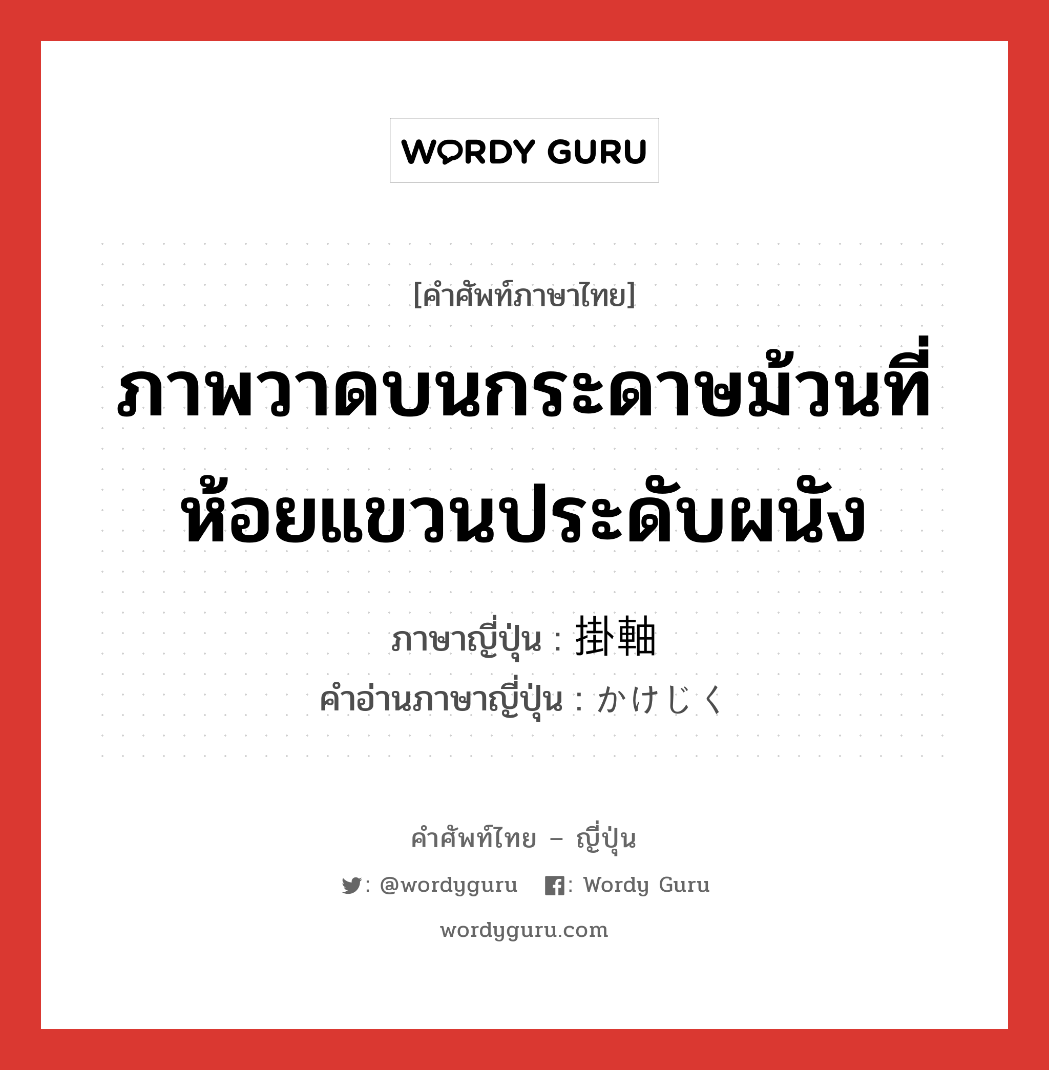 ภาพวาดบนกระดาษม้วนที่ห้อยแขวนประดับผนัง ภาษาญี่ปุ่นคืออะไร, คำศัพท์ภาษาไทย - ญี่ปุ่น ภาพวาดบนกระดาษม้วนที่ห้อยแขวนประดับผนัง ภาษาญี่ปุ่น 掛軸 คำอ่านภาษาญี่ปุ่น かけじく หมวด n หมวด n