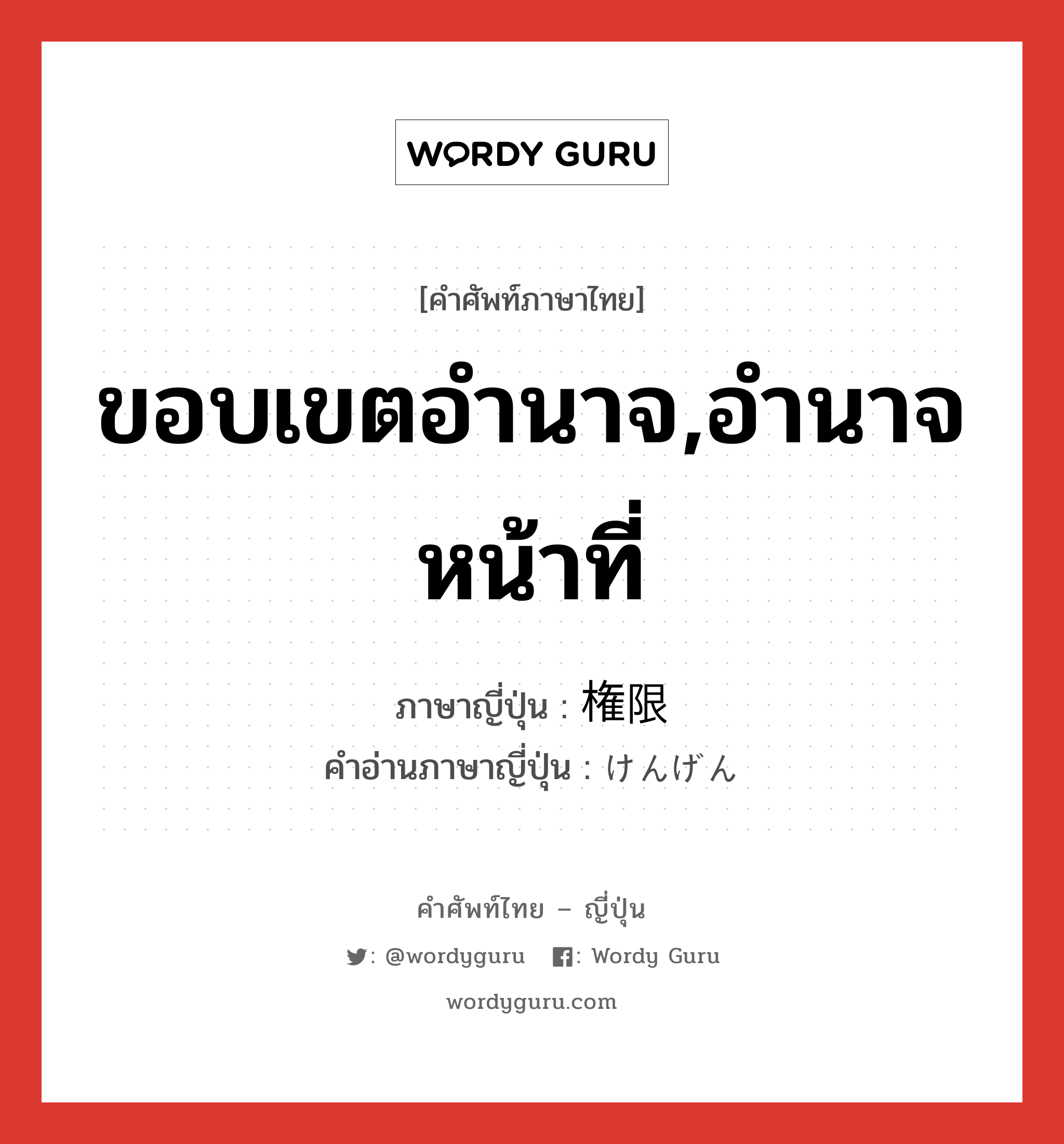 ขอบเขตอำนาจ,อำนาจหน้าที่ ภาษาญี่ปุ่นคืออะไร, คำศัพท์ภาษาไทย - ญี่ปุ่น ขอบเขตอำนาจ,อำนาจหน้าที่ ภาษาญี่ปุ่น 権限 คำอ่านภาษาญี่ปุ่น けんげん หมวด n หมวด n