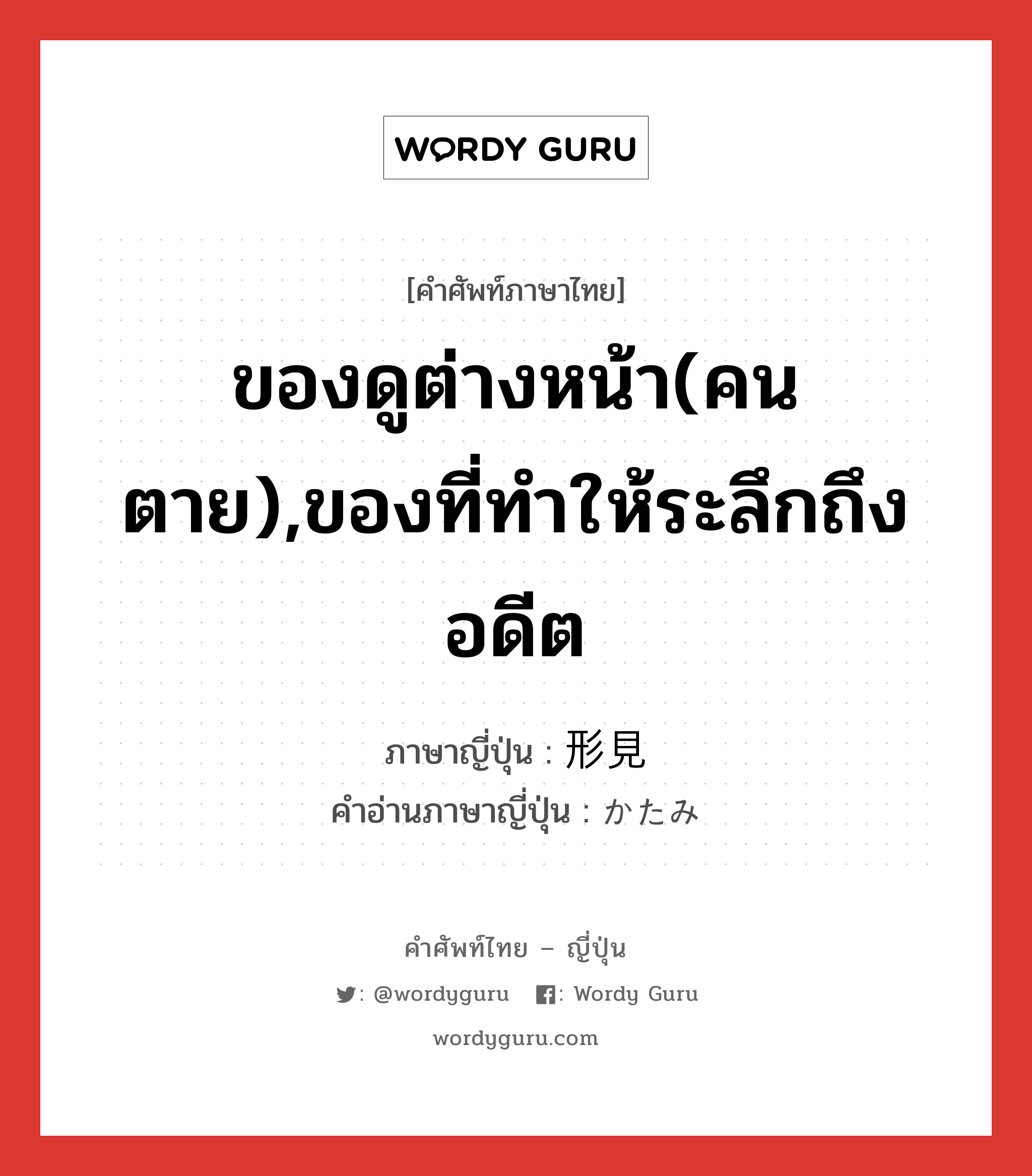 ของดูต่างหน้า(คนตาย),ของที่ทำให้ระลึกถึงอดีต ภาษาญี่ปุ่นคืออะไร, คำศัพท์ภาษาไทย - ญี่ปุ่น ของดูต่างหน้า(คนตาย),ของที่ทำให้ระลึกถึงอดีต ภาษาญี่ปุ่น 形見 คำอ่านภาษาญี่ปุ่น かたみ หมวด n หมวด n