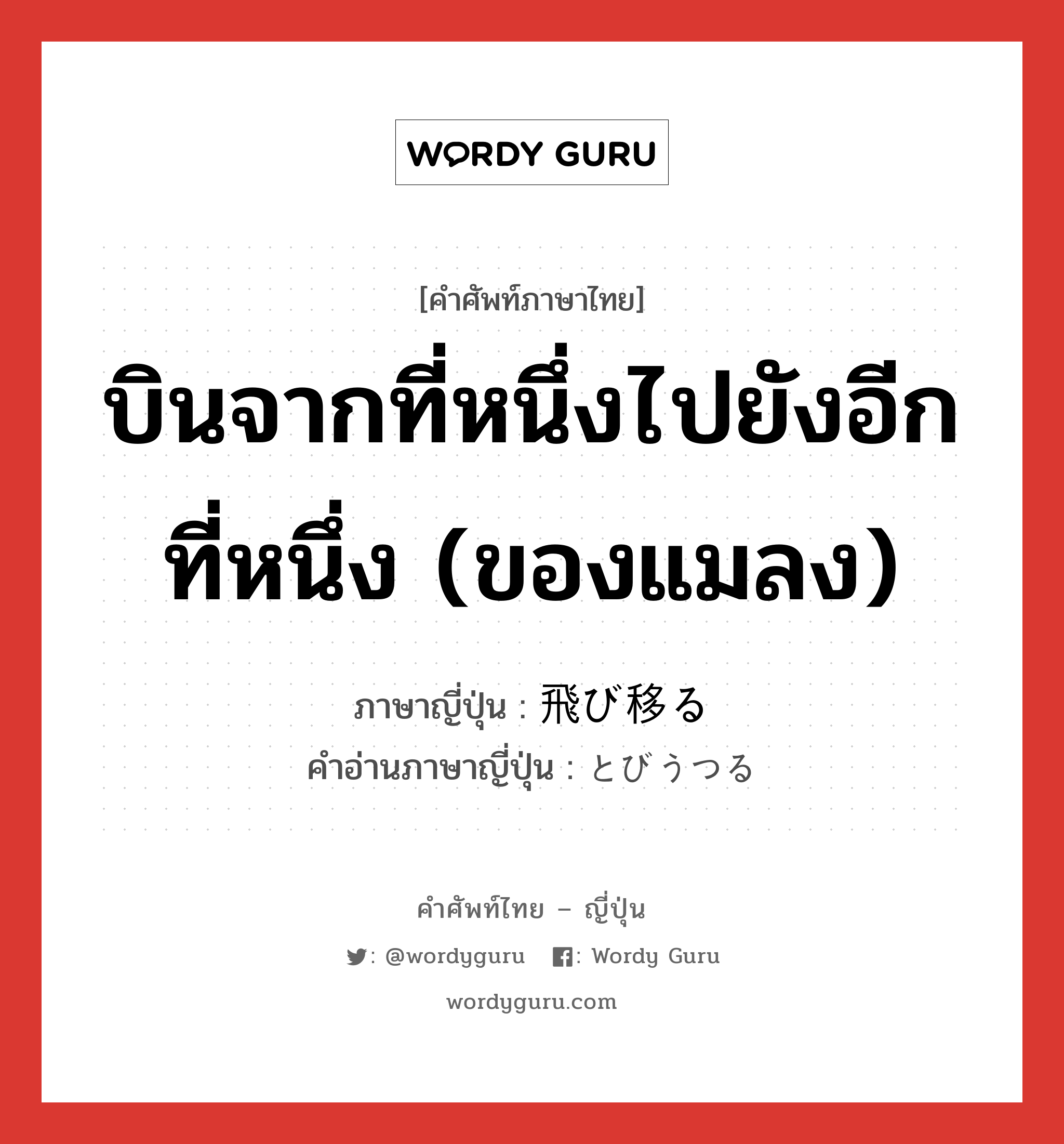 บินจากที่หนึ่งไปยังอีกที่หนึ่ง (ของแมลง) ภาษาญี่ปุ่นคืออะไร, คำศัพท์ภาษาไทย - ญี่ปุ่น บินจากที่หนึ่งไปยังอีกที่หนึ่ง (ของแมลง) ภาษาญี่ปุ่น 飛び移る คำอ่านภาษาญี่ปุ่น とびうつる หมวด v5r หมวด v5r