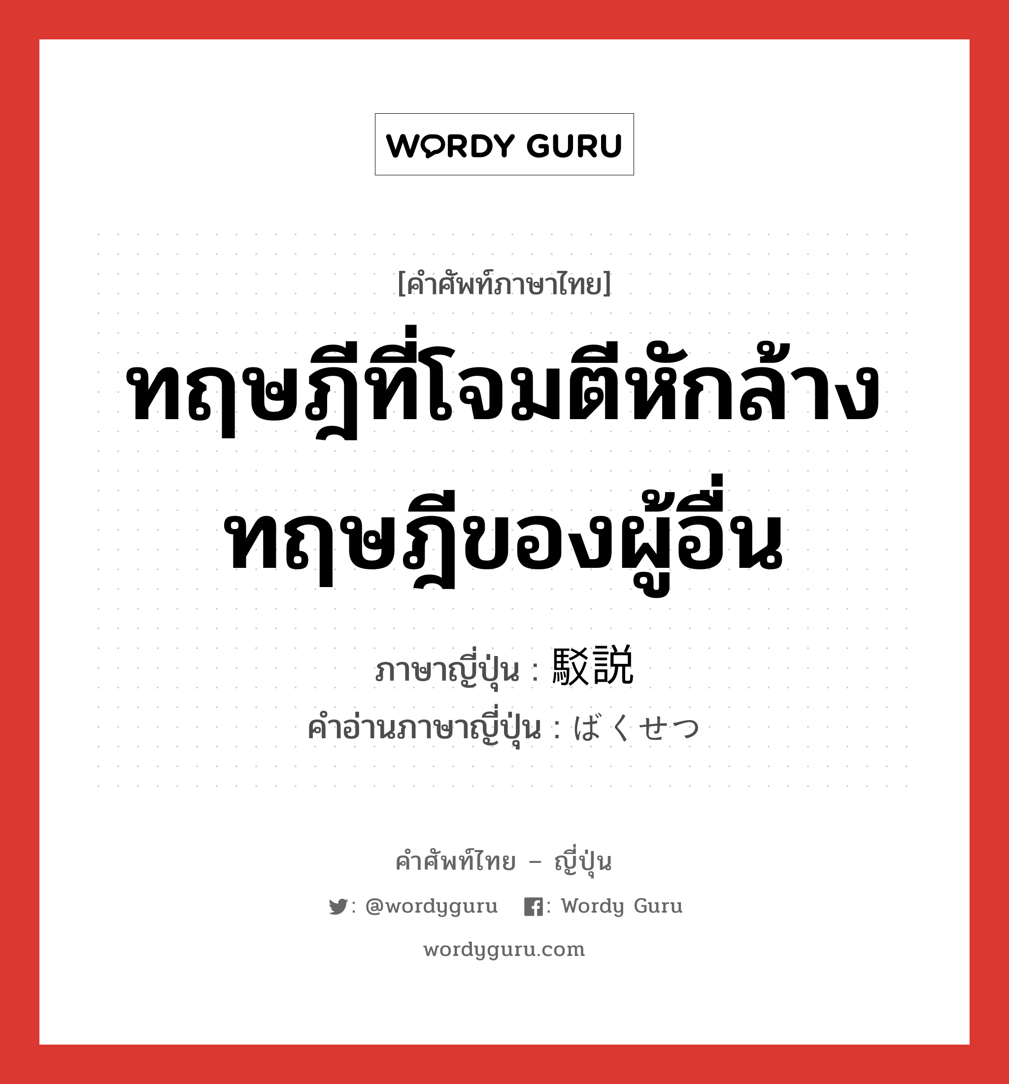 ทฤษฎีที่โจมตีหักล้างทฤษฎีของผู้อื่น ภาษาญี่ปุ่นคืออะไร, คำศัพท์ภาษาไทย - ญี่ปุ่น ทฤษฎีที่โจมตีหักล้างทฤษฎีของผู้อื่น ภาษาญี่ปุ่น 駁説 คำอ่านภาษาญี่ปุ่น ばくせつ หมวด n หมวด n