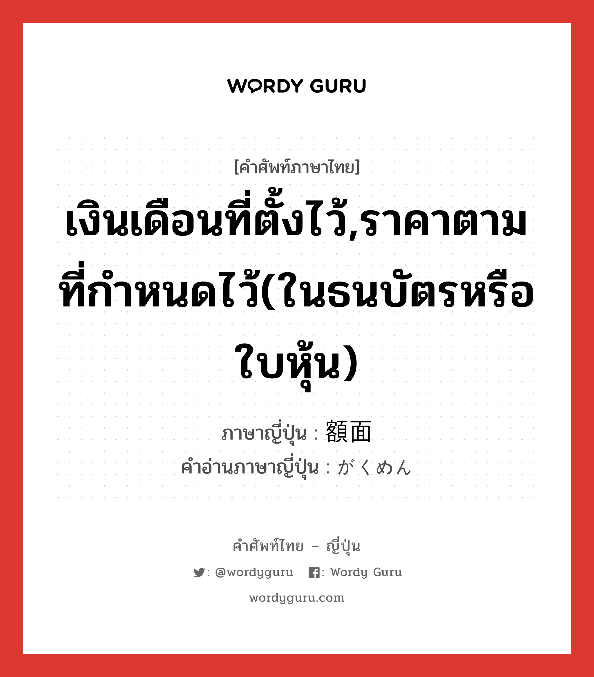 เงินเดือนที่ตั้งไว้,ราคาตามที่กำหนดไว้(ในธนบัตรหรือใบหุ้น) ภาษาญี่ปุ่นคืออะไร, คำศัพท์ภาษาไทย - ญี่ปุ่น เงินเดือนที่ตั้งไว้,ราคาตามที่กำหนดไว้(ในธนบัตรหรือใบหุ้น) ภาษาญี่ปุ่น 額面 คำอ่านภาษาญี่ปุ่น がくめん หมวด n หมวด n