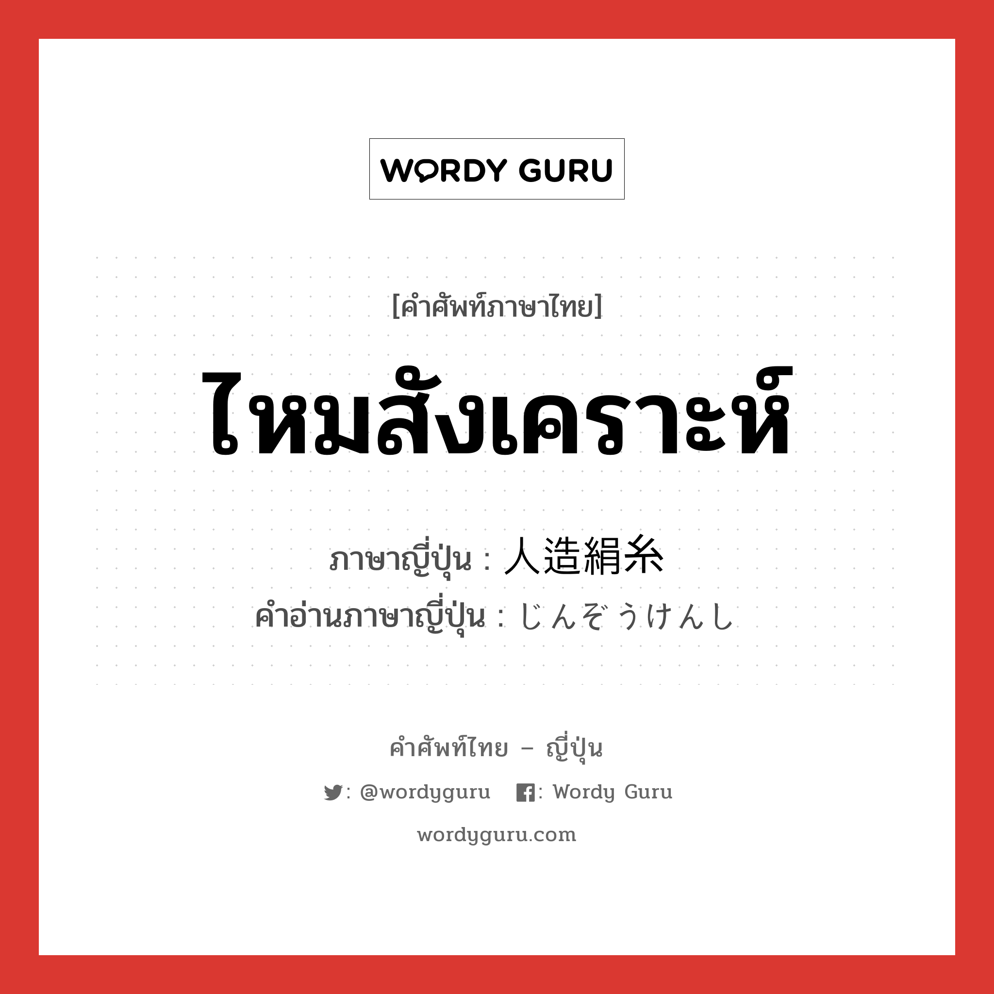 ไหมสังเคราะห์ ภาษาญี่ปุ่นคืออะไร, คำศัพท์ภาษาไทย - ญี่ปุ่น ไหมสังเคราะห์ ภาษาญี่ปุ่น 人造絹糸 คำอ่านภาษาญี่ปุ่น じんぞうけんし หมวด n หมวด n