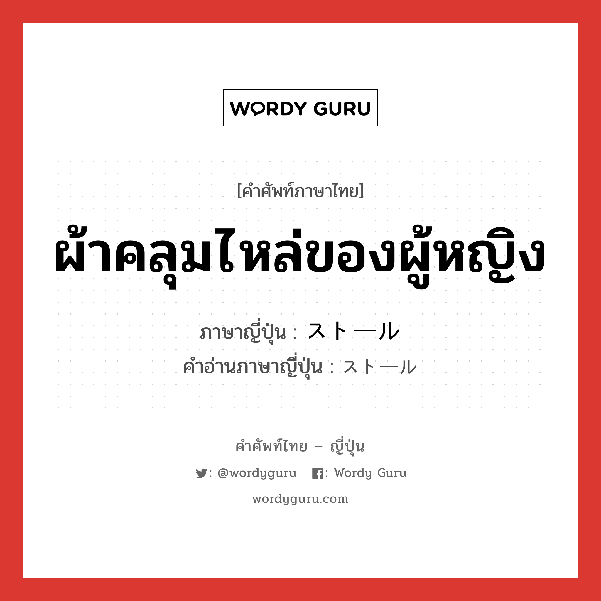 ผ้าคลุมไหล่ของผู้หญิง ภาษาญี่ปุ่นคืออะไร, คำศัพท์ภาษาไทย - ญี่ปุ่น ผ้าคลุมไหล่ของผู้หญิง ภาษาญี่ปุ่น ストール คำอ่านภาษาญี่ปุ่น ストール หมวด n หมวด n