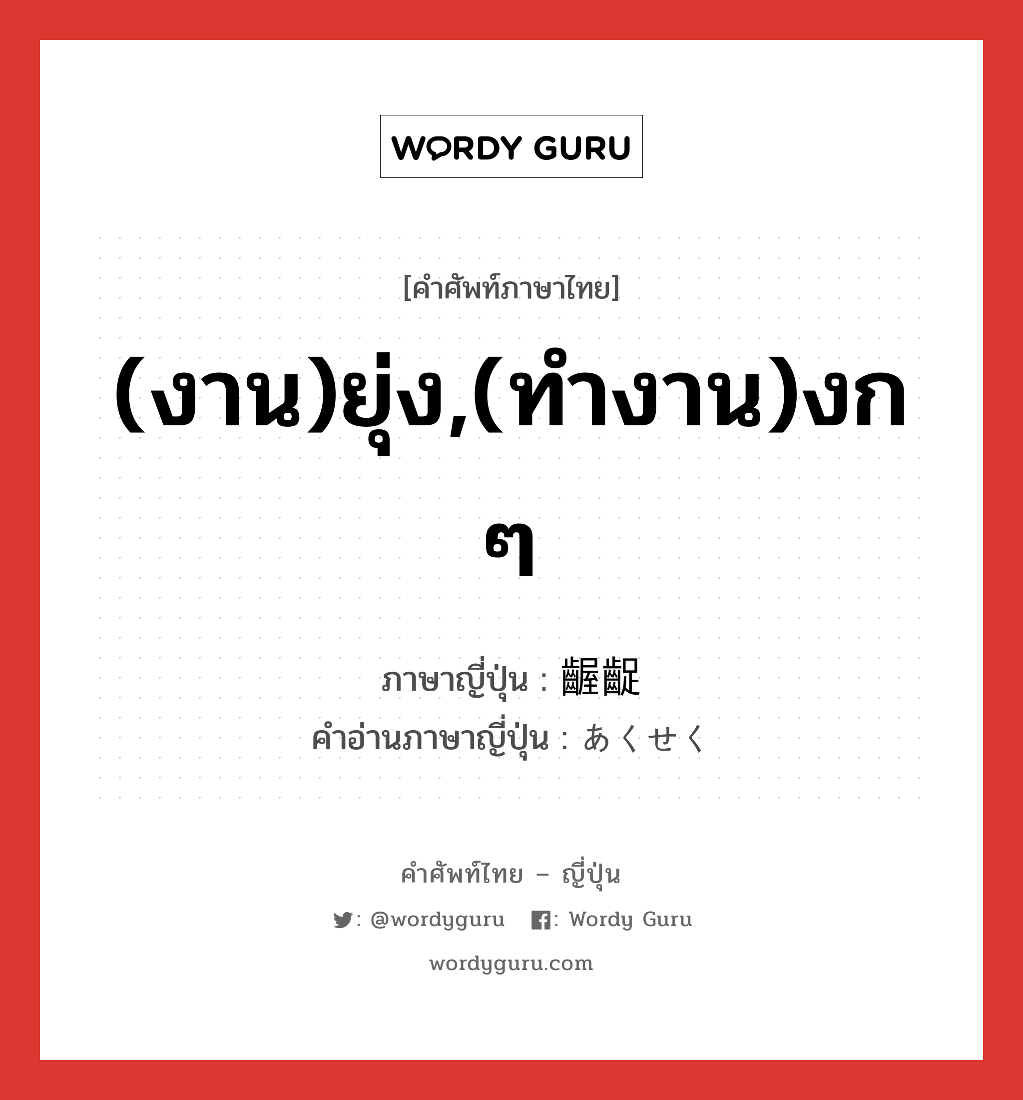 (งาน)ยุ่ง,(ทำงาน)งก ๆ ภาษาญี่ปุ่นคืออะไร, คำศัพท์ภาษาไทย - ญี่ปุ่น (งาน)ยุ่ง,(ทำงาน)งก ๆ ภาษาญี่ปุ่น 齷齪 คำอ่านภาษาญี่ปุ่น あくせく หมวด adv-to หมวด adv-to