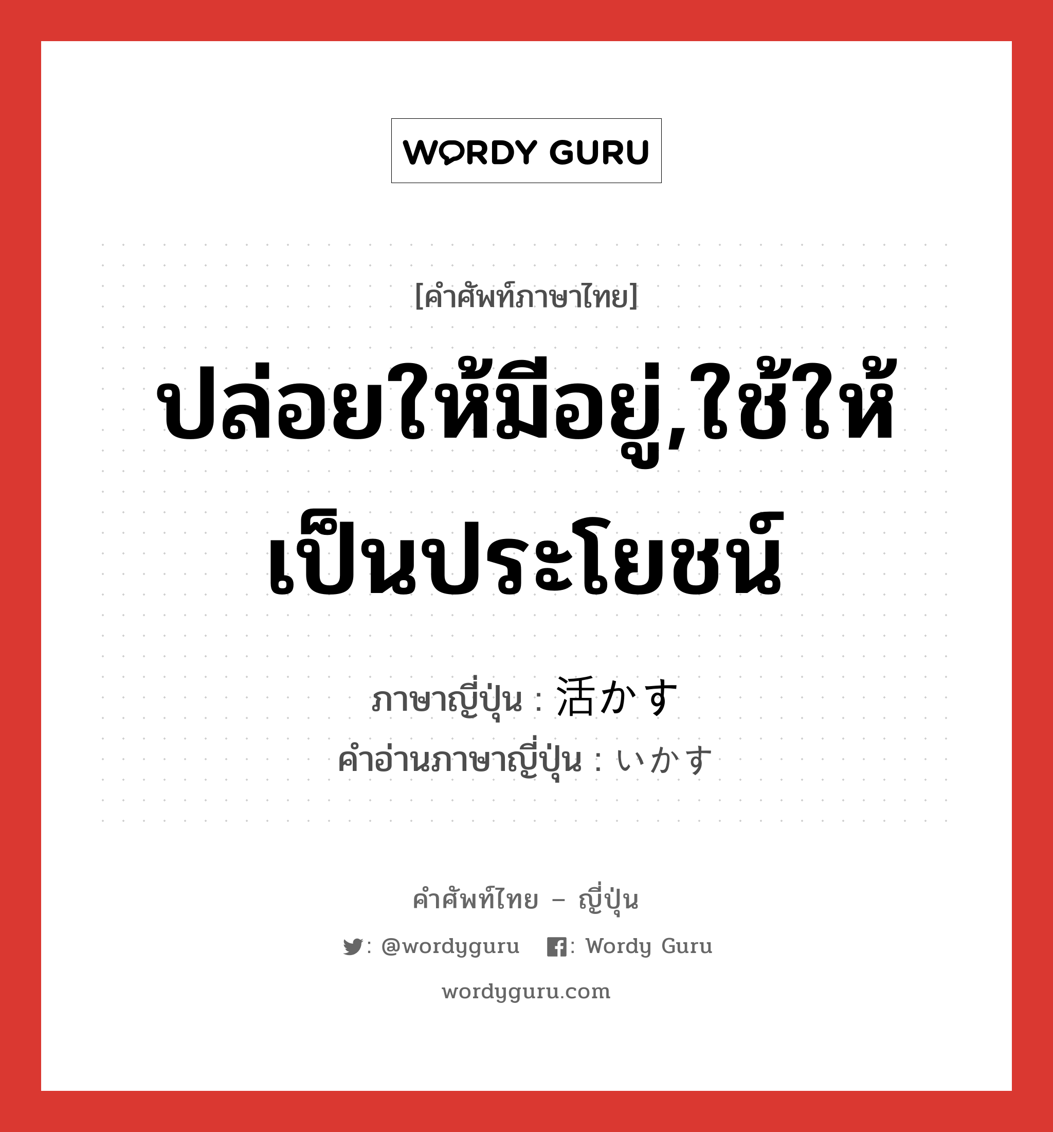 ปล่อยให้มีอยู่,ใช้ให้เป็นประโยชน์ ภาษาญี่ปุ่นคืออะไร, คำศัพท์ภาษาไทย - ญี่ปุ่น ปล่อยให้มีอยู่,ใช้ให้เป็นประโยชน์ ภาษาญี่ปุ่น 活かす คำอ่านภาษาญี่ปุ่น いかす หมวด v5s หมวด v5s