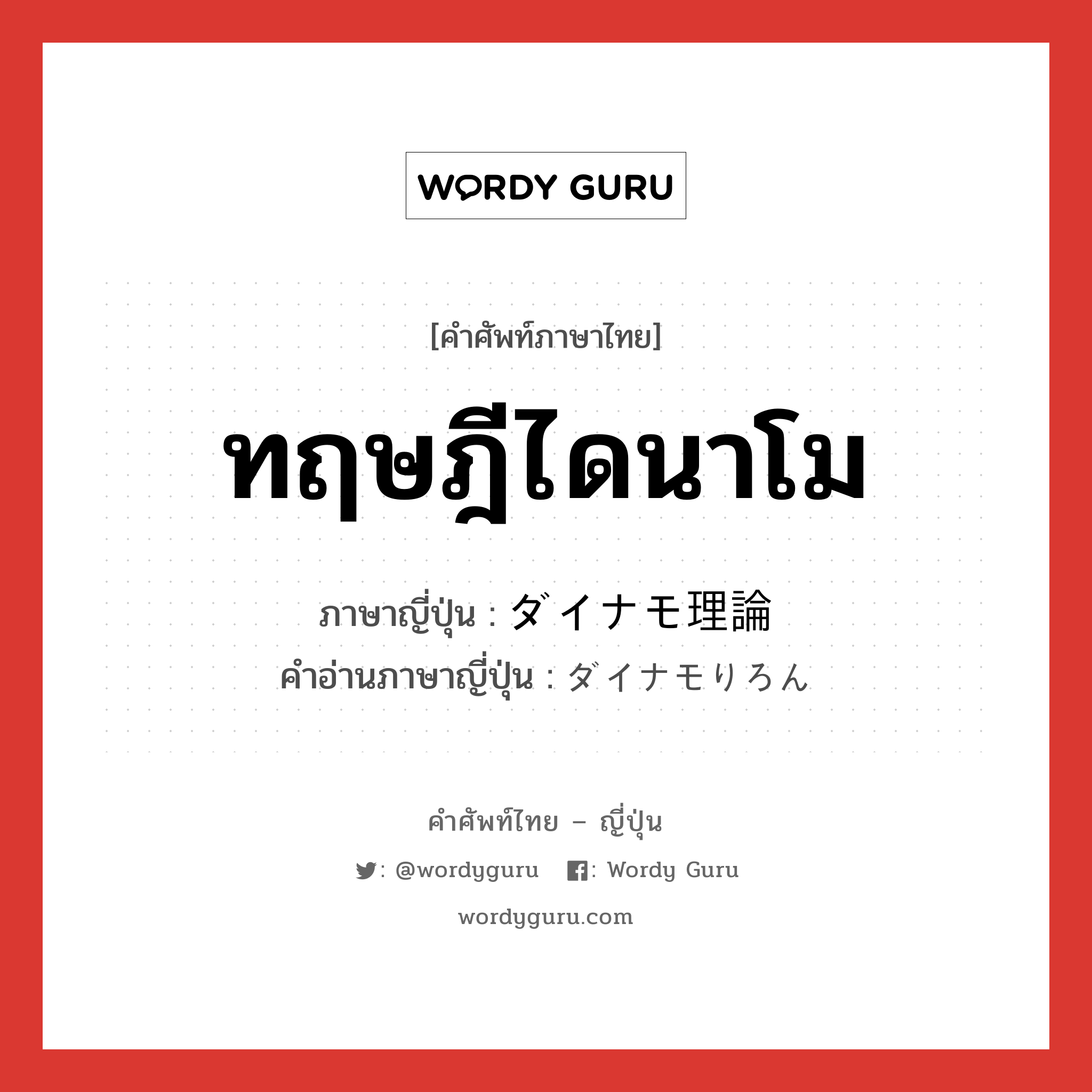 ทฤษฎีไดนาโม ภาษาญี่ปุ่นคืออะไร, คำศัพท์ภาษาไทย - ญี่ปุ่น ทฤษฎีไดนาโม ภาษาญี่ปุ่น ダイナモ理論 คำอ่านภาษาญี่ปุ่น ダイナモりろん หมวด n หมวด n