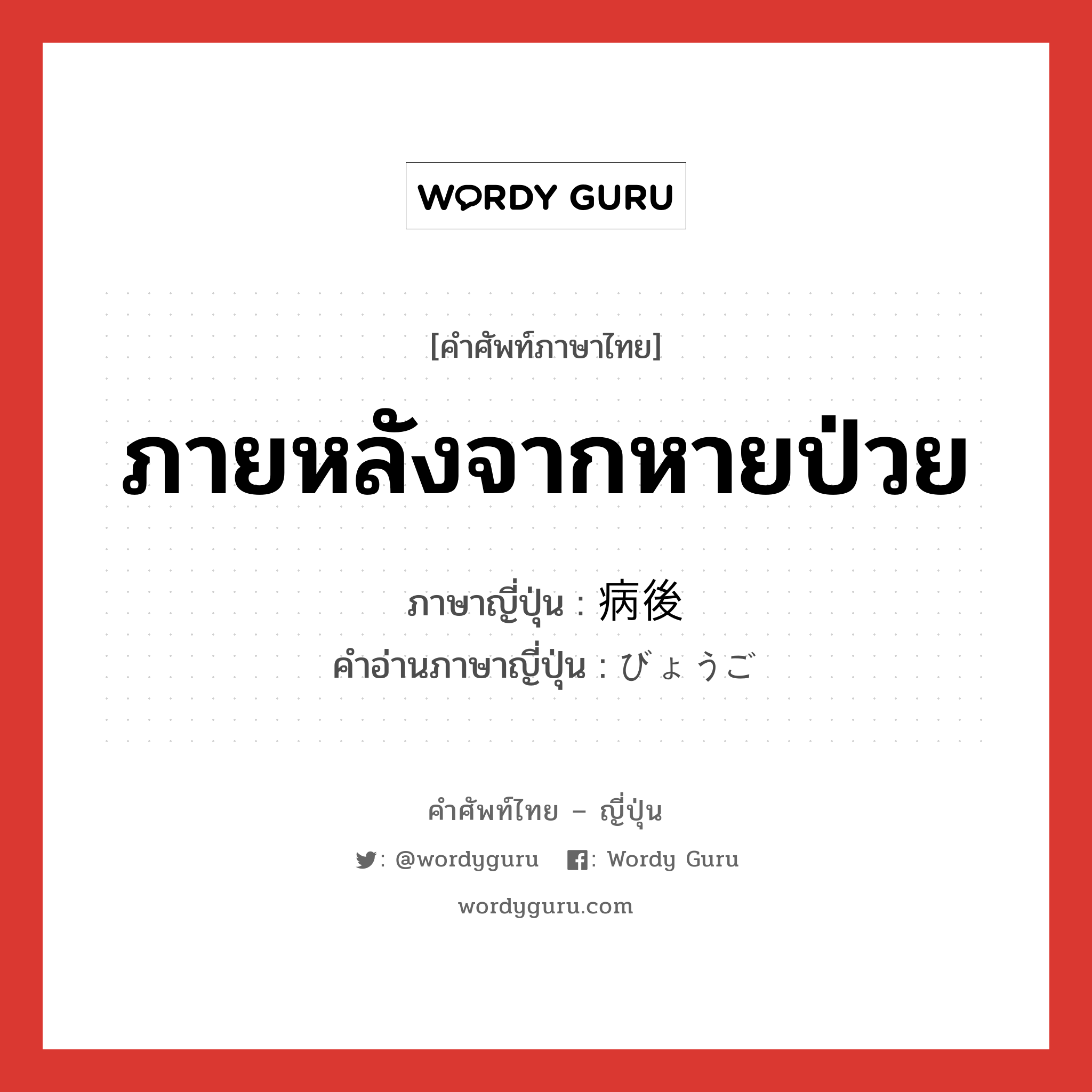 ภายหลังจากหายป่วย ภาษาญี่ปุ่นคืออะไร, คำศัพท์ภาษาไทย - ญี่ปุ่น ภายหลังจากหายป่วย ภาษาญี่ปุ่น 病後 คำอ่านภาษาญี่ปุ่น びょうご หมวด n-adv หมวด n-adv