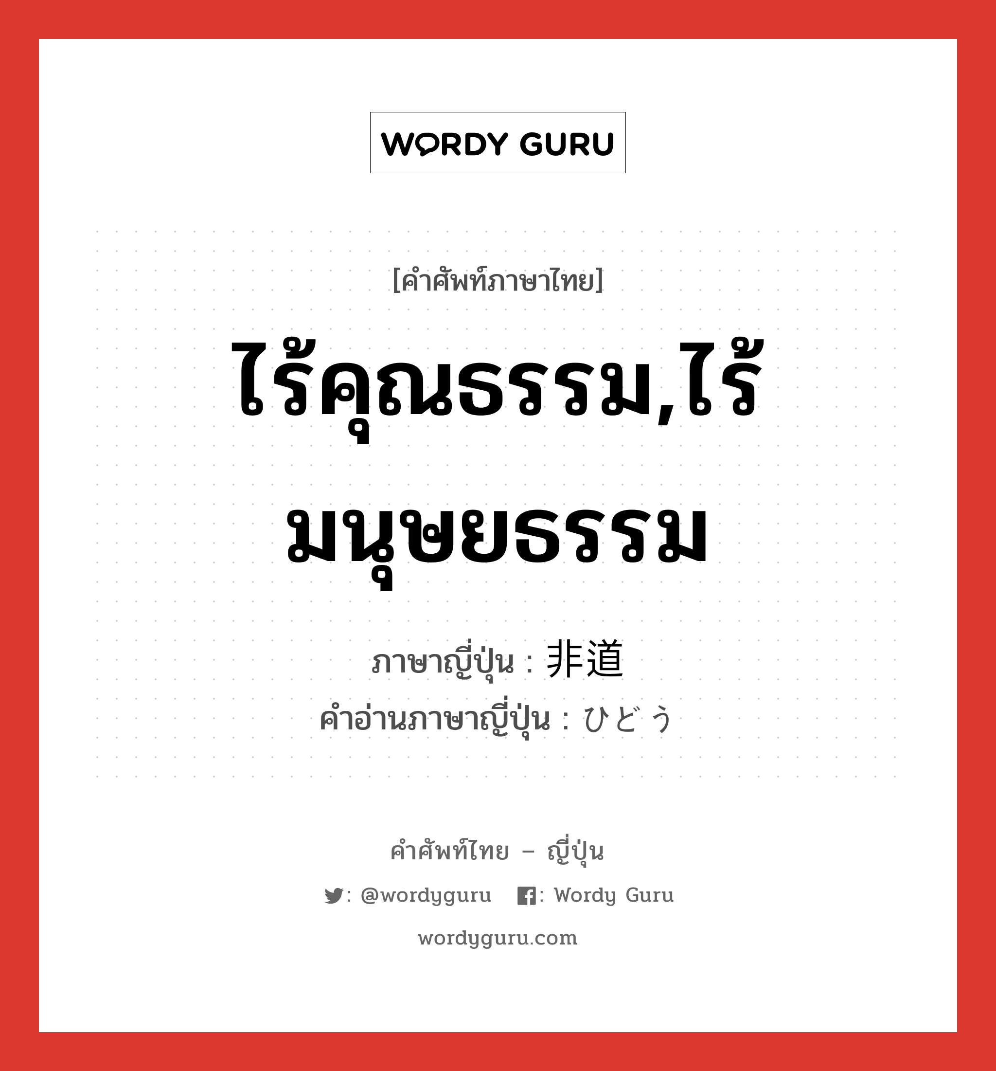 ไร้คุณธรรม,ไร้มนุษยธรรม ภาษาญี่ปุ่นคืออะไร, คำศัพท์ภาษาไทย - ญี่ปุ่น ไร้คุณธรรม,ไร้มนุษยธรรม ภาษาญี่ปุ่น 非道 คำอ่านภาษาญี่ปุ่น ひどう หมวด adj-na หมวด adj-na