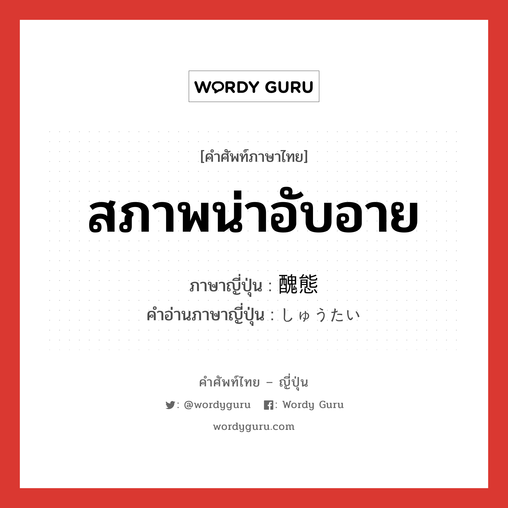 สภาพน่าอับอาย ภาษาญี่ปุ่นคืออะไร, คำศัพท์ภาษาไทย - ญี่ปุ่น สภาพน่าอับอาย ภาษาญี่ปุ่น 醜態 คำอ่านภาษาญี่ปุ่น しゅうたい หมวด n หมวด n