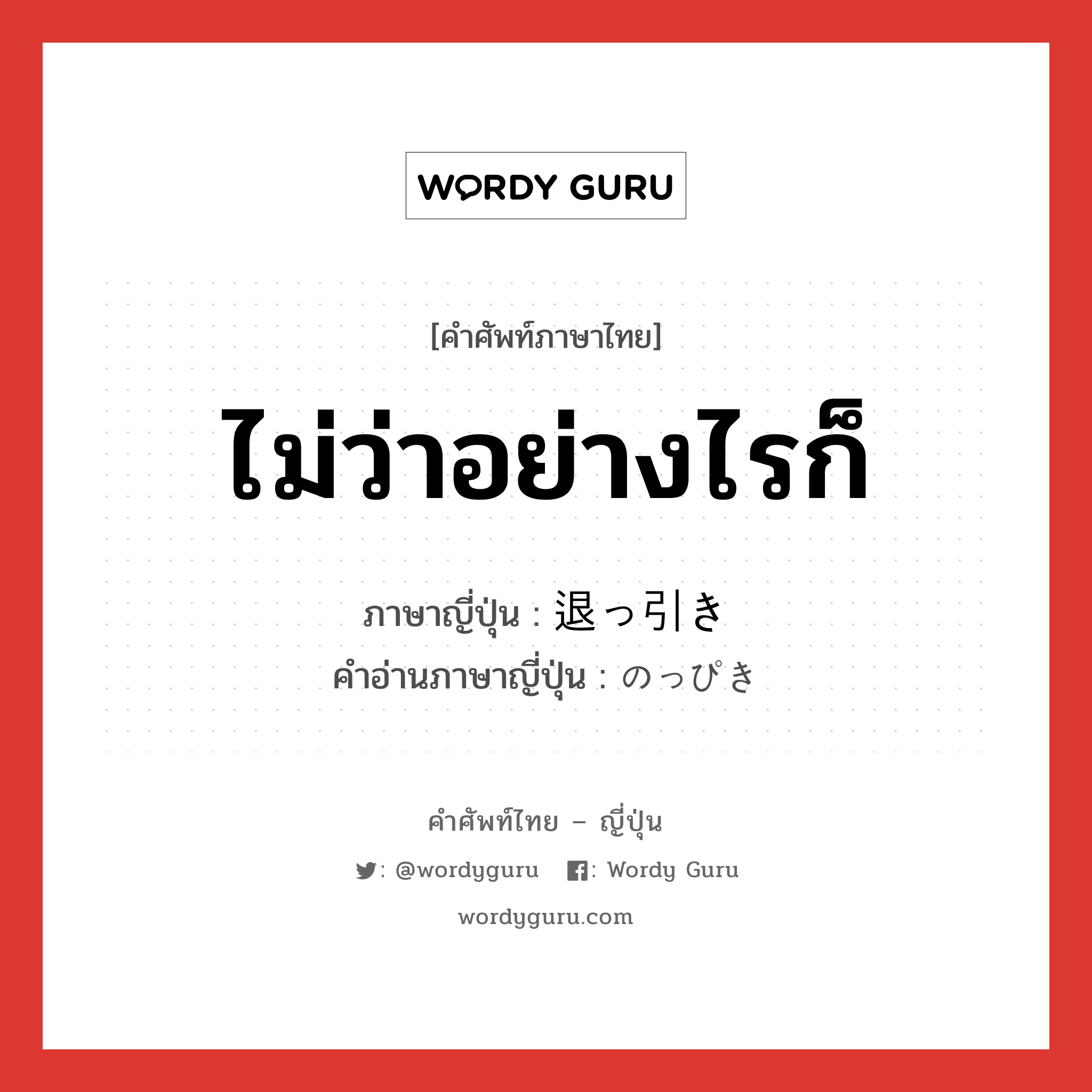 ไม่ว่าอย่างไรก็ ภาษาญี่ปุ่นคืออะไร, คำศัพท์ภาษาไทย - ญี่ปุ่น ไม่ว่าอย่างไรก็ ภาษาญี่ปุ่น 退っ引き คำอ่านภาษาญี่ปุ่น のっぴき หมวด n หมวด n