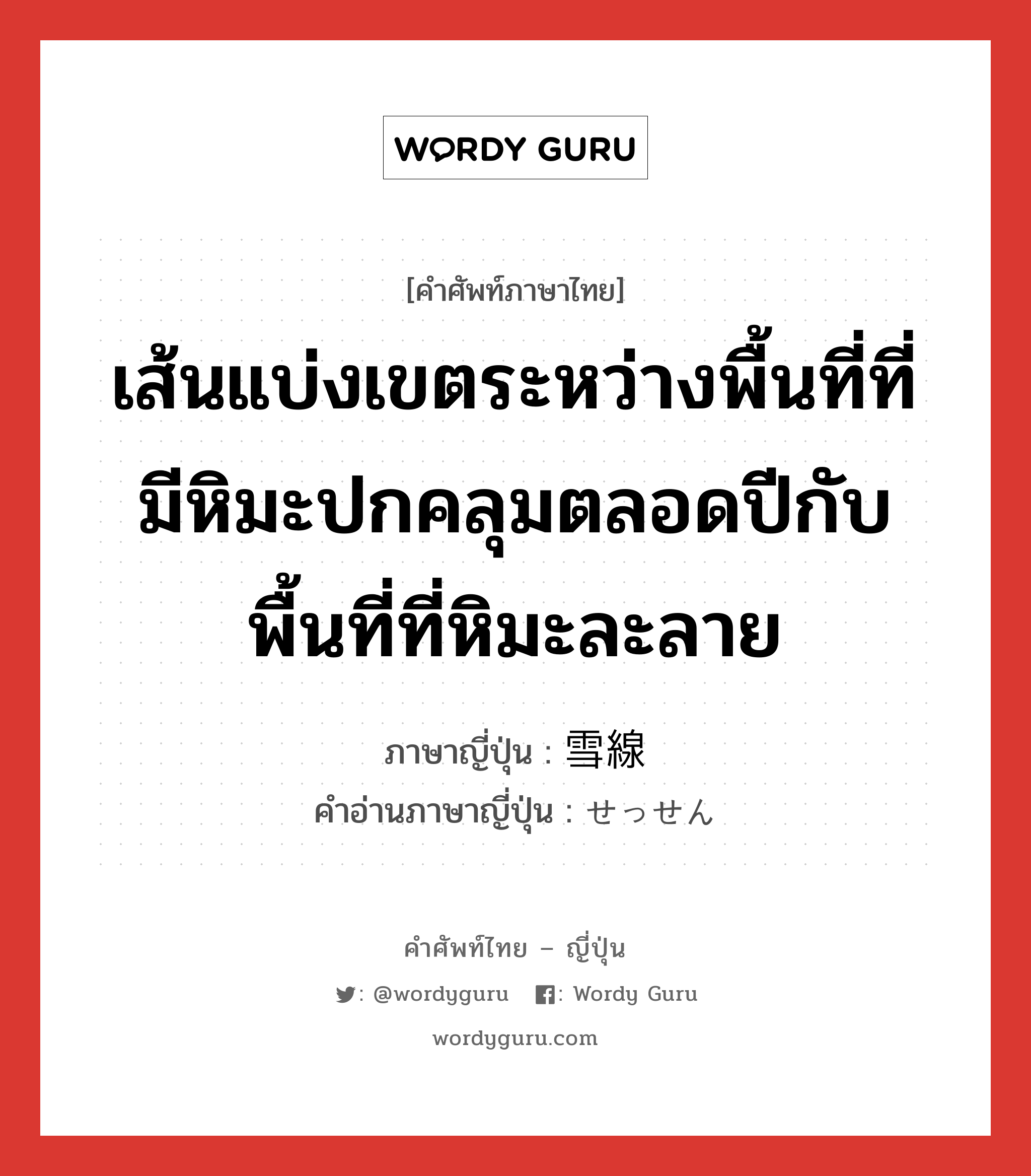 เส้นแบ่งเขตระหว่างพื้นที่ที่มีหิมะปกคลุมตลอดปีกับพื้นที่ที่หิมะละลาย ภาษาญี่ปุ่นคืออะไร, คำศัพท์ภาษาไทย - ญี่ปุ่น เส้นแบ่งเขตระหว่างพื้นที่ที่มีหิมะปกคลุมตลอดปีกับพื้นที่ที่หิมะละลาย ภาษาญี่ปุ่น 雪線 คำอ่านภาษาญี่ปุ่น せっせん หมวด n หมวด n