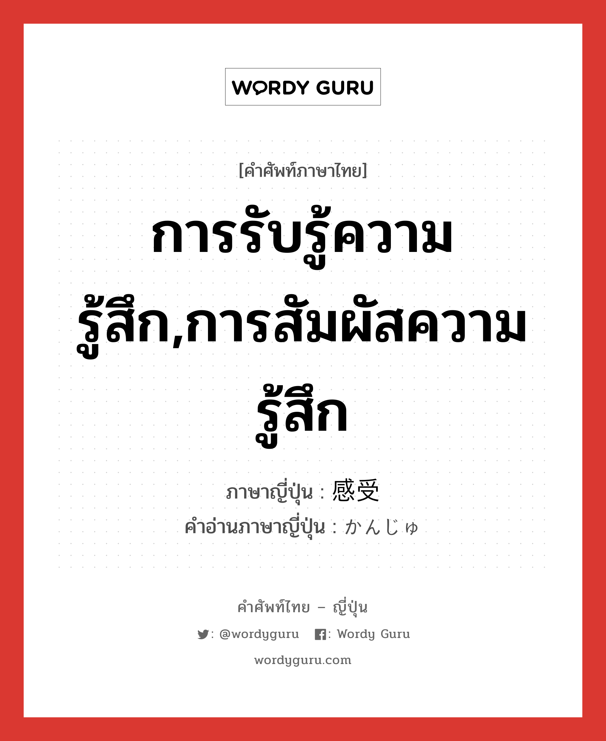 การรับรู้ความรู้สึก,การสัมผัสความรู้สึก ภาษาญี่ปุ่นคืออะไร, คำศัพท์ภาษาไทย - ญี่ปุ่น การรับรู้ความรู้สึก,การสัมผัสความรู้สึก ภาษาญี่ปุ่น 感受 คำอ่านภาษาญี่ปุ่น かんじゅ หมวด n หมวด n