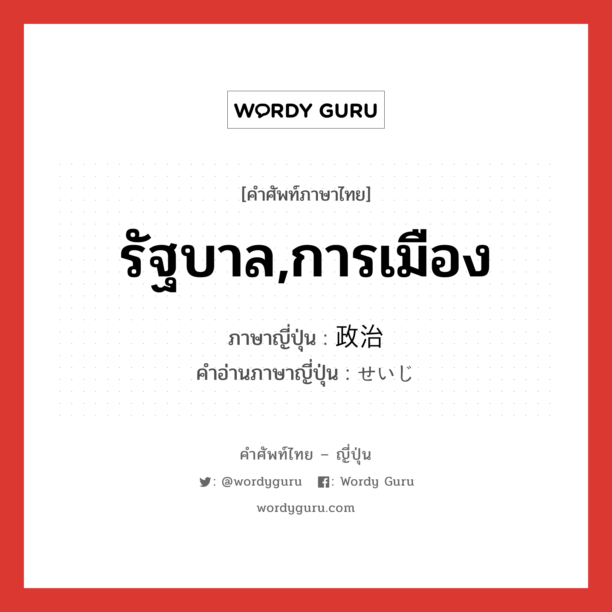 รัฐบาล,การเมือง ภาษาญี่ปุ่นคืออะไร, คำศัพท์ภาษาไทย - ญี่ปุ่น รัฐบาล,การเมือง ภาษาญี่ปุ่น 政治 คำอ่านภาษาญี่ปุ่น せいじ หมวด n หมวด n