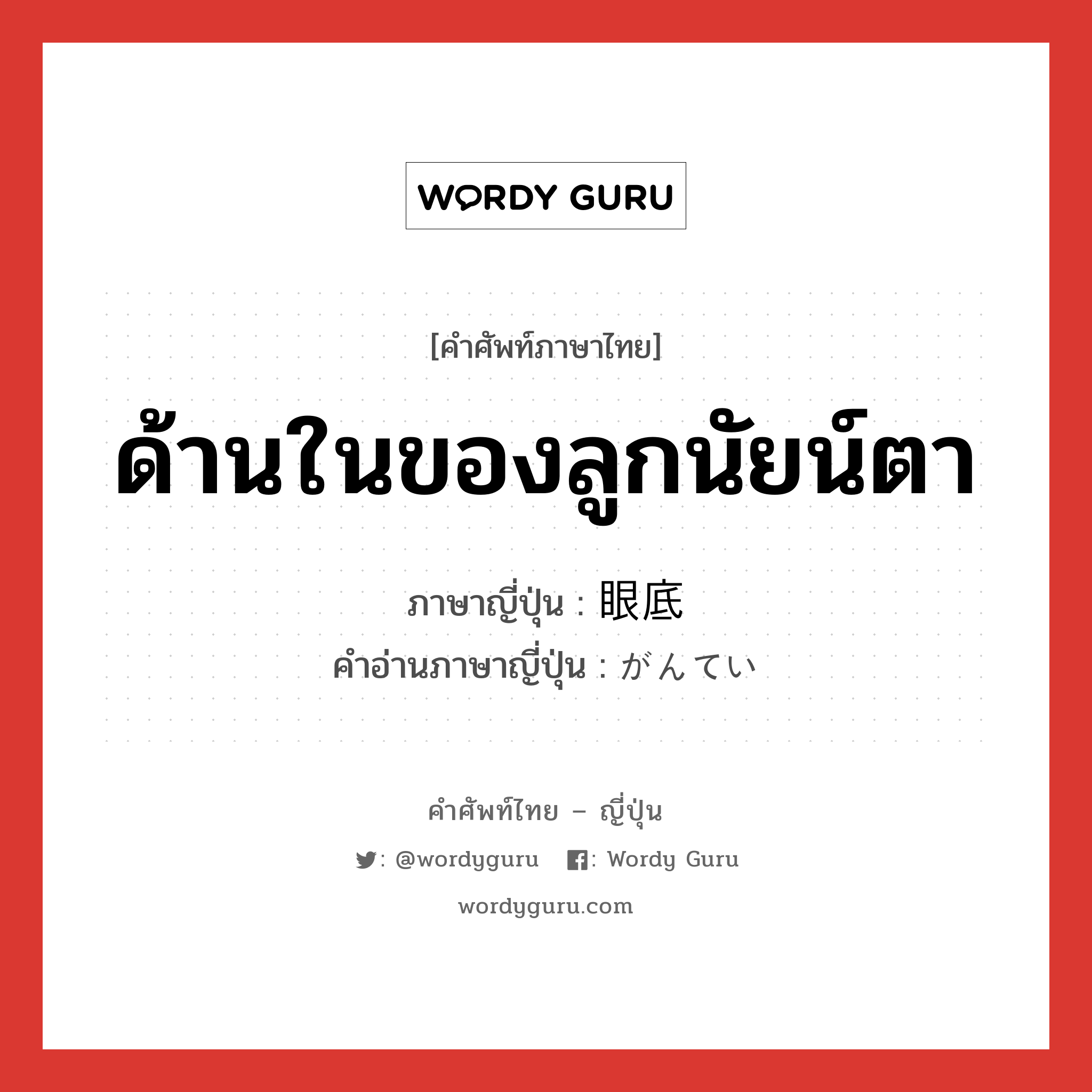 ด้านในของลูกนัยน์ตา ภาษาญี่ปุ่นคืออะไร, คำศัพท์ภาษาไทย - ญี่ปุ่น ด้านในของลูกนัยน์ตา ภาษาญี่ปุ่น 眼底 คำอ่านภาษาญี่ปุ่น がんてい หมวด n หมวด n