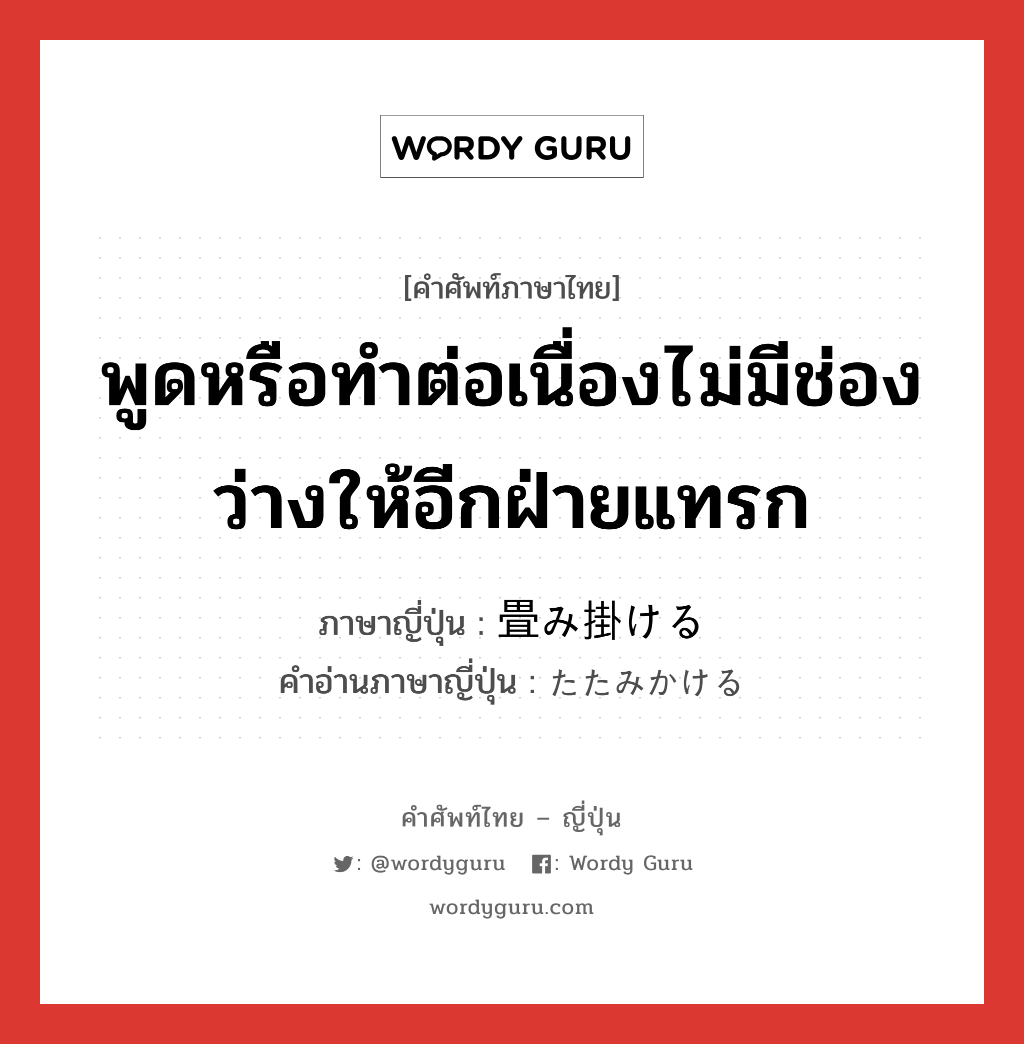 พูดหรือทำต่อเนื่องไม่มีช่องว่างให้อีกฝ่ายแทรก ภาษาญี่ปุ่นคืออะไร, คำศัพท์ภาษาไทย - ญี่ปุ่น พูดหรือทำต่อเนื่องไม่มีช่องว่างให้อีกฝ่ายแทรก ภาษาญี่ปุ่น 畳み掛ける คำอ่านภาษาญี่ปุ่น たたみかける หมวด v1 หมวด v1