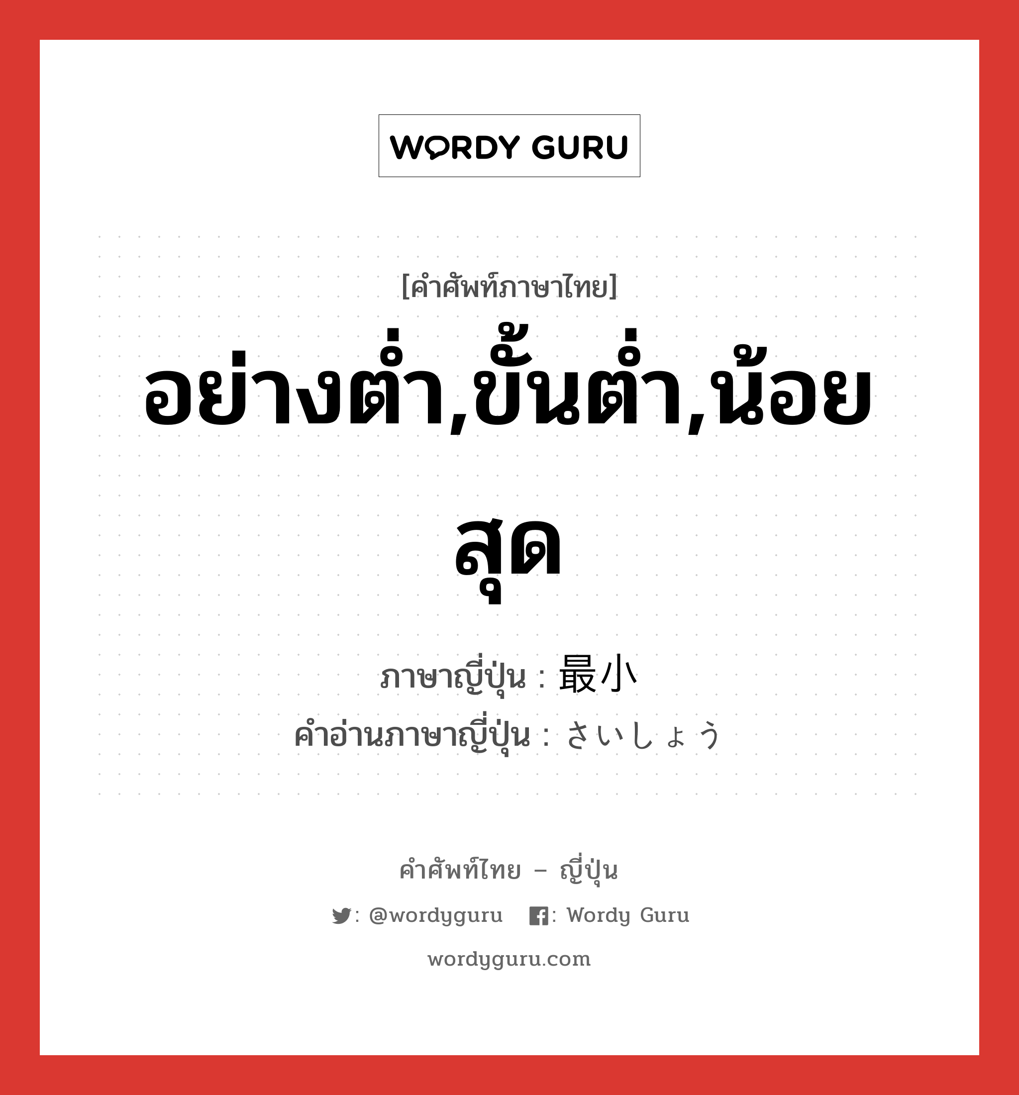 อย่างต่ำ,ขั้นต่ำ,น้อยสุด ภาษาญี่ปุ่นคืออะไร, คำศัพท์ภาษาไทย - ญี่ปุ่น อย่างต่ำ,ขั้นต่ำ,น้อยสุด ภาษาญี่ปุ่น 最小 คำอ่านภาษาญี่ปุ่น さいしょう หมวด n หมวด n