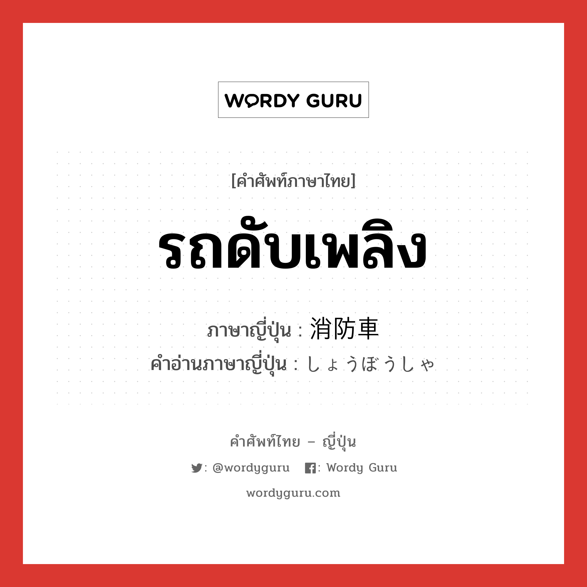 รถดับเพลิง ภาษาญี่ปุ่นคืออะไร, คำศัพท์ภาษาไทย - ญี่ปุ่น รถดับเพลิง ภาษาญี่ปุ่น 消防車 คำอ่านภาษาญี่ปุ่น しょうぼうしゃ หมวด n หมวด n