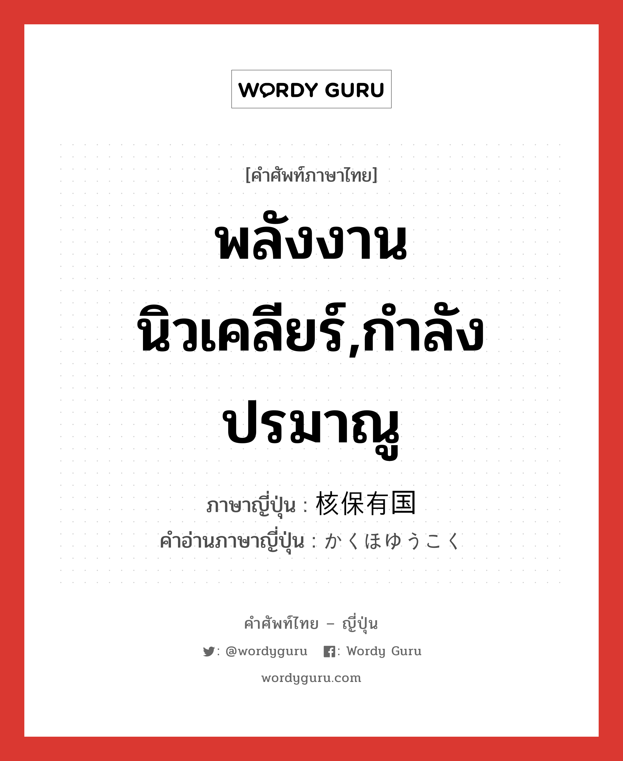 พลังงานนิวเคลียร์,กำลังปรมาณู ภาษาญี่ปุ่นคืออะไร, คำศัพท์ภาษาไทย - ญี่ปุ่น พลังงานนิวเคลียร์,กำลังปรมาณู ภาษาญี่ปุ่น 核保有国 คำอ่านภาษาญี่ปุ่น かくほゆうこく หมวด n หมวด n