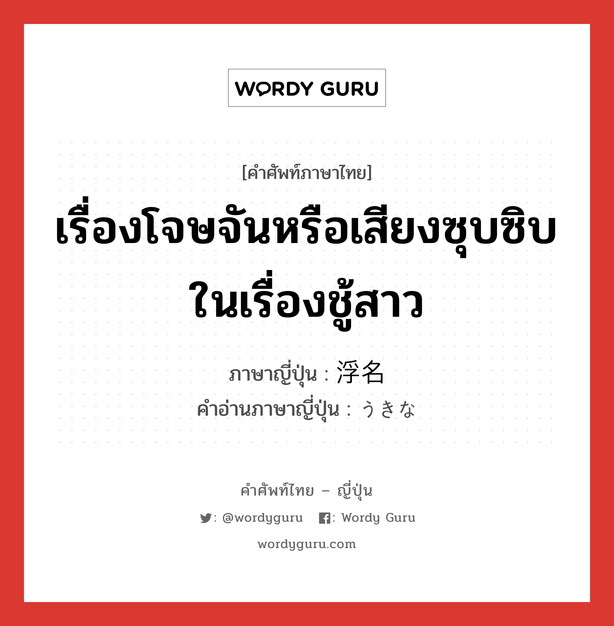 เรื่องโจษจันหรือเสียงซุบซิบในเรื่องชู้สาว ภาษาญี่ปุ่นคืออะไร, คำศัพท์ภาษาไทย - ญี่ปุ่น เรื่องโจษจันหรือเสียงซุบซิบในเรื่องชู้สาว ภาษาญี่ปุ่น 浮名 คำอ่านภาษาญี่ปุ่น うきな หมวด n หมวด n