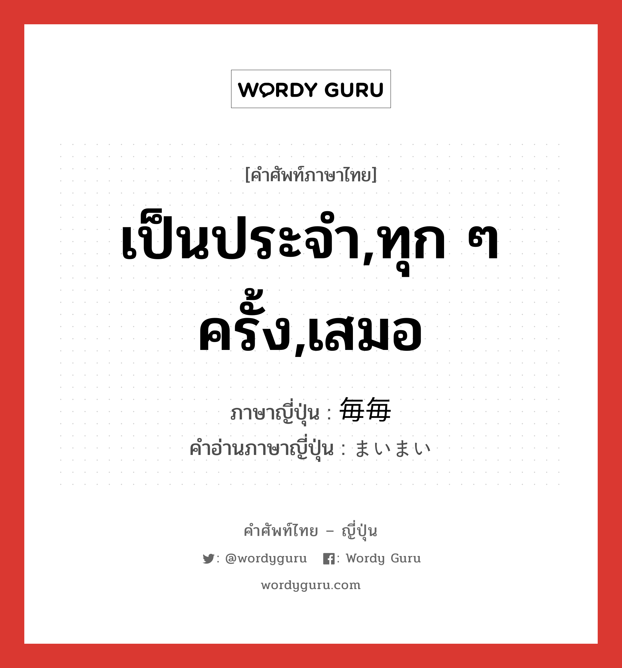 เป็นประจำ,ทุก ๆ ครั้ง,เสมอ ภาษาญี่ปุ่นคืออะไร, คำศัพท์ภาษาไทย - ญี่ปุ่น เป็นประจำ,ทุก ๆ ครั้ง,เสมอ ภาษาญี่ปุ่น 毎毎 คำอ่านภาษาญี่ปุ่น まいまい หมวด adv หมวด adv