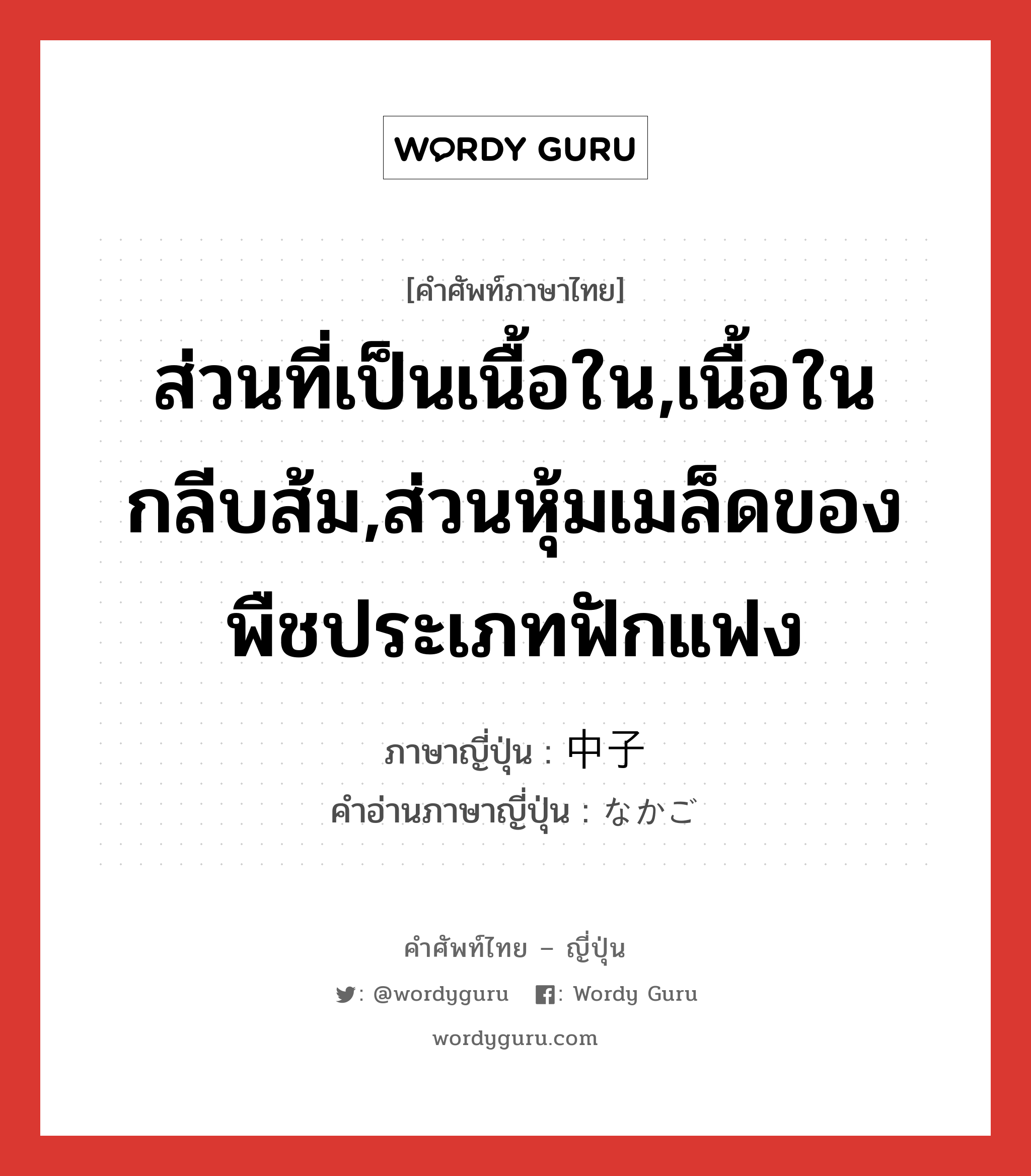 ส่วนที่เป็นเนื้อใน,เนื้อในกลีบส้ม,ส่วนหุ้มเมล็ดของพืชประเภทฟักแฟง ภาษาญี่ปุ่นคืออะไร, คำศัพท์ภาษาไทย - ญี่ปุ่น ส่วนที่เป็นเนื้อใน,เนื้อในกลีบส้ม,ส่วนหุ้มเมล็ดของพืชประเภทฟักแฟง ภาษาญี่ปุ่น 中子 คำอ่านภาษาญี่ปุ่น なかご หมวด n หมวด n