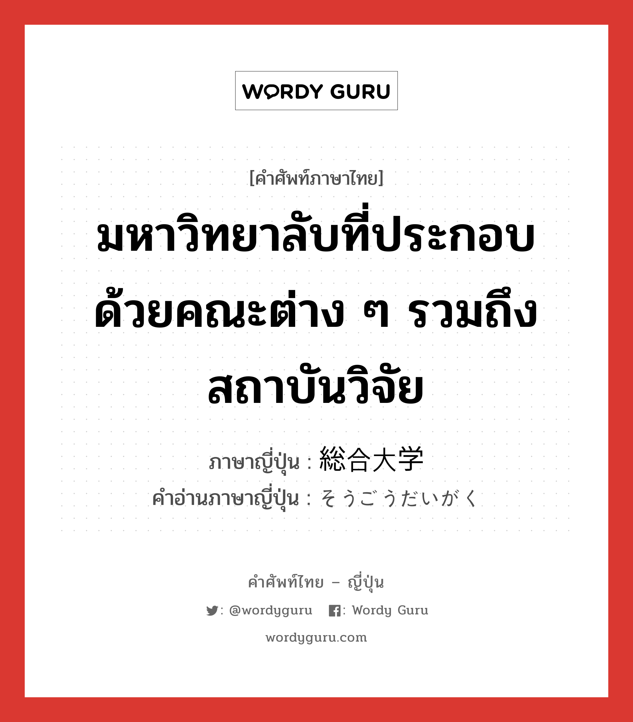 มหาวิทยาลับที่ประกอบด้วยคณะต่าง ๆ รวมถึงสถาบันวิจัย ภาษาญี่ปุ่นคืออะไร, คำศัพท์ภาษาไทย - ญี่ปุ่น มหาวิทยาลับที่ประกอบด้วยคณะต่าง ๆ รวมถึงสถาบันวิจัย ภาษาญี่ปุ่น 総合大学 คำอ่านภาษาญี่ปุ่น そうごうだいがく หมวด n หมวด n