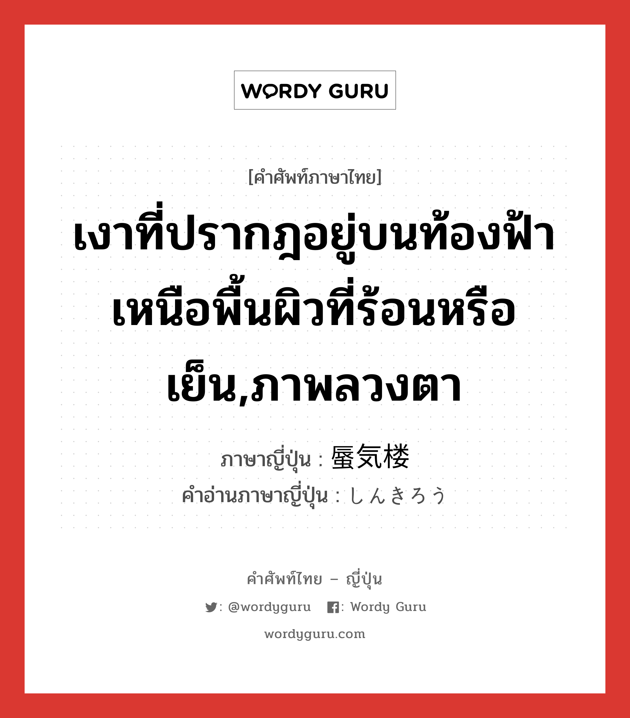 เงาที่ปรากฎอยู่บนท้องฟ้าเหนือพื้นผิวที่ร้อนหรือเย็น,ภาพลวงตา ภาษาญี่ปุ่นคืออะไร, คำศัพท์ภาษาไทย - ญี่ปุ่น เงาที่ปรากฎอยู่บนท้องฟ้าเหนือพื้นผิวที่ร้อนหรือเย็น,ภาพลวงตา ภาษาญี่ปุ่น 蜃気楼 คำอ่านภาษาญี่ปุ่น しんきろう หมวด n หมวด n