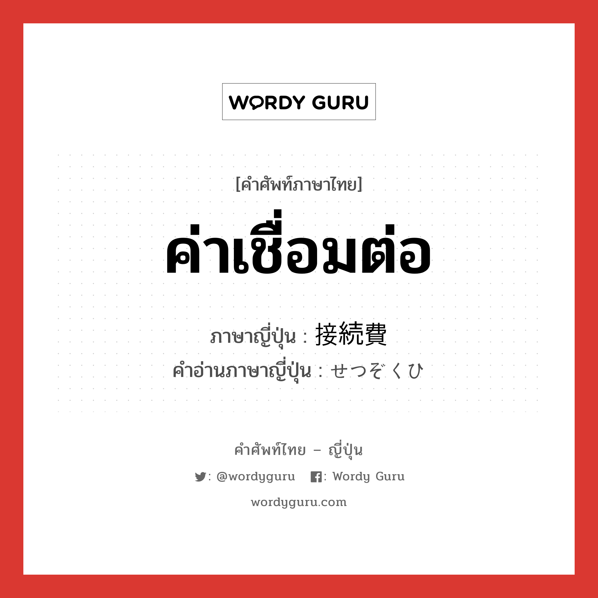 ค่าเชื่อมต่อ ภาษาญี่ปุ่นคืออะไร, คำศัพท์ภาษาไทย - ญี่ปุ่น ค่าเชื่อมต่อ ภาษาญี่ปุ่น 接続費 คำอ่านภาษาญี่ปุ่น せつぞくひ หมวด n หมวด n