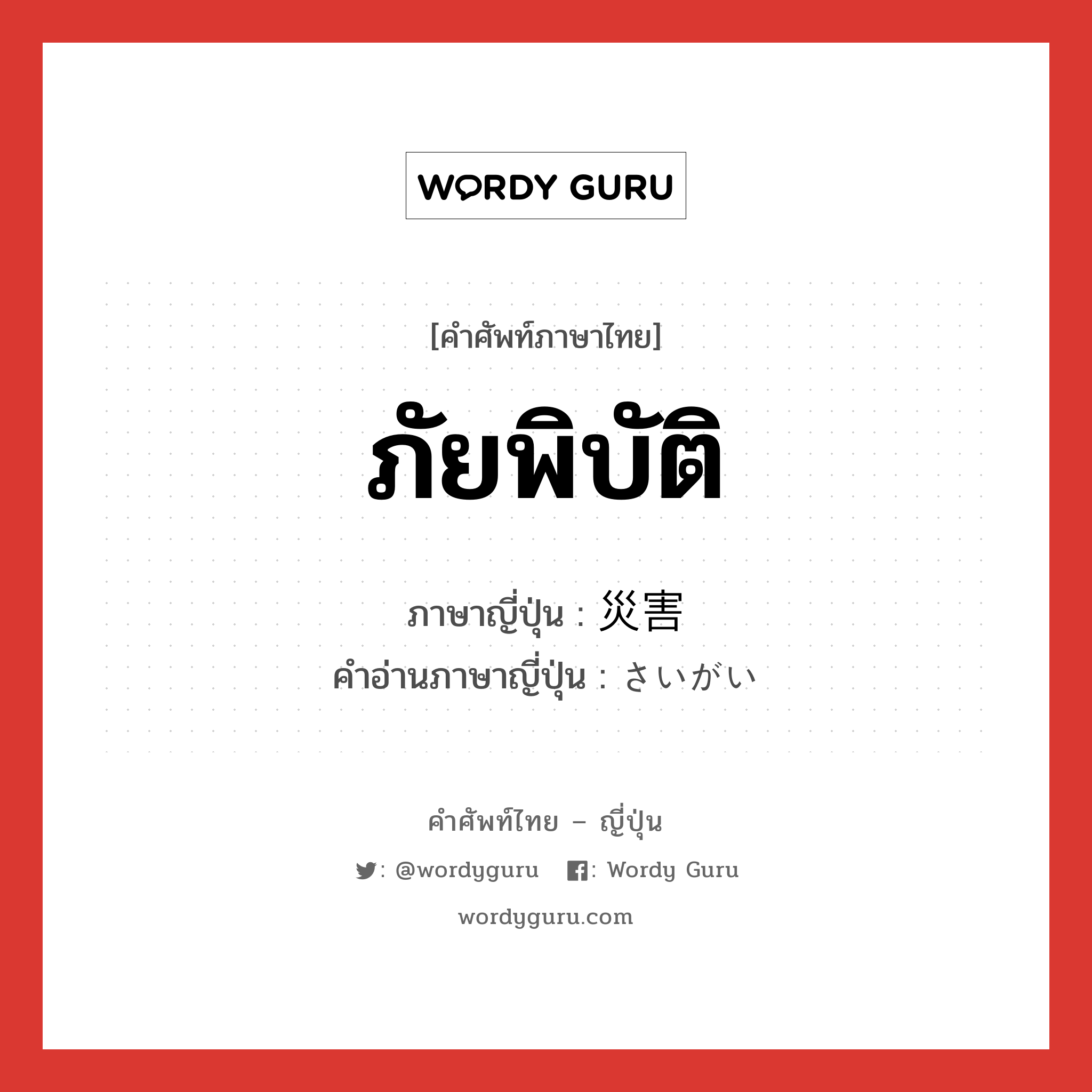 ภัยพิบัติ ภาษาญี่ปุ่นคืออะไร, คำศัพท์ภาษาไทย - ญี่ปุ่น ภัยพิบัติ ภาษาญี่ปุ่น 災害 คำอ่านภาษาญี่ปุ่น さいがい หมวด n หมวด n