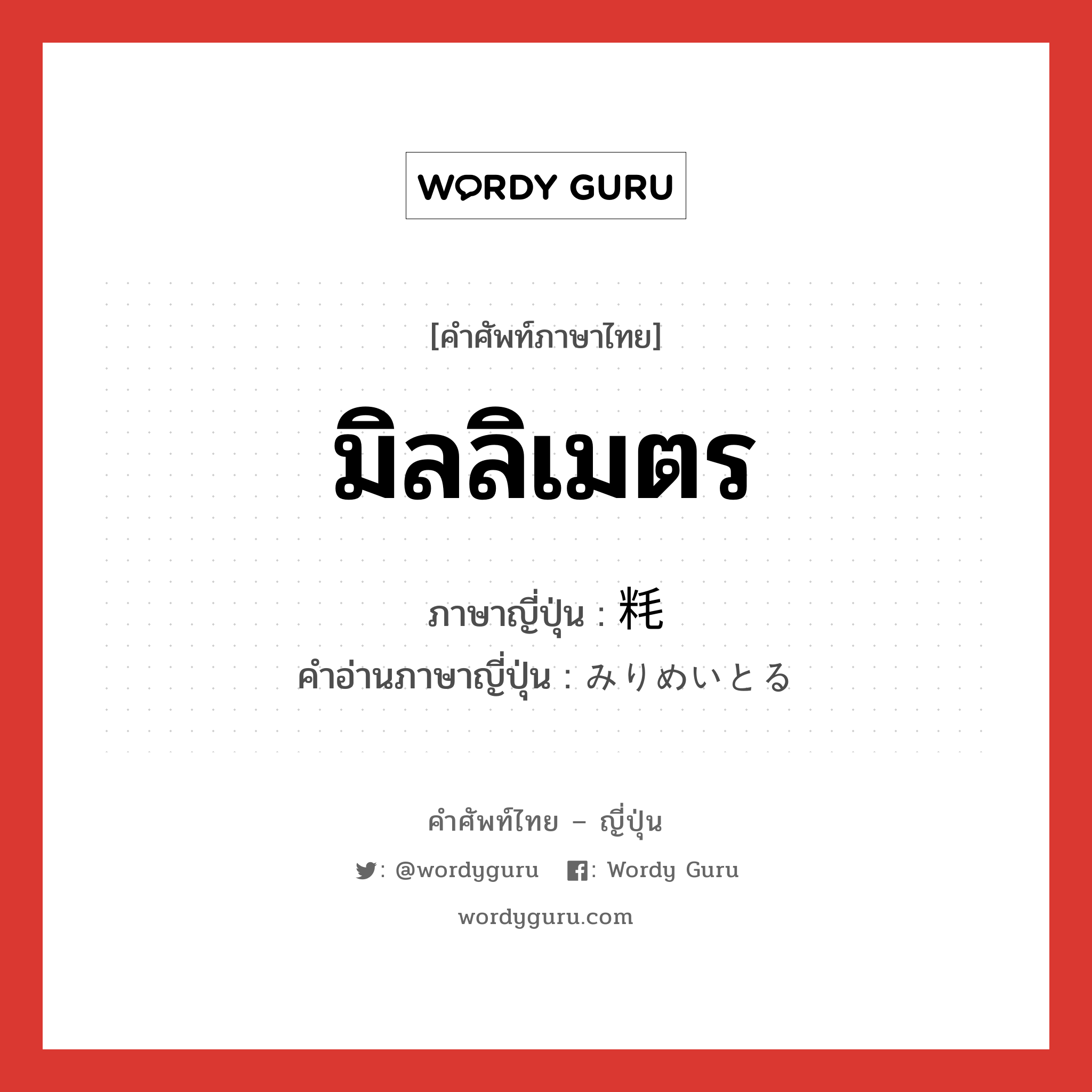 มิลลิเมตร ภาษาญี่ปุ่นคืออะไร, คำศัพท์ภาษาไทย - ญี่ปุ่น มิลลิเมตร ภาษาญี่ปุ่น 粍 คำอ่านภาษาญี่ปุ่น みりめいとる หมวด n หมวด n