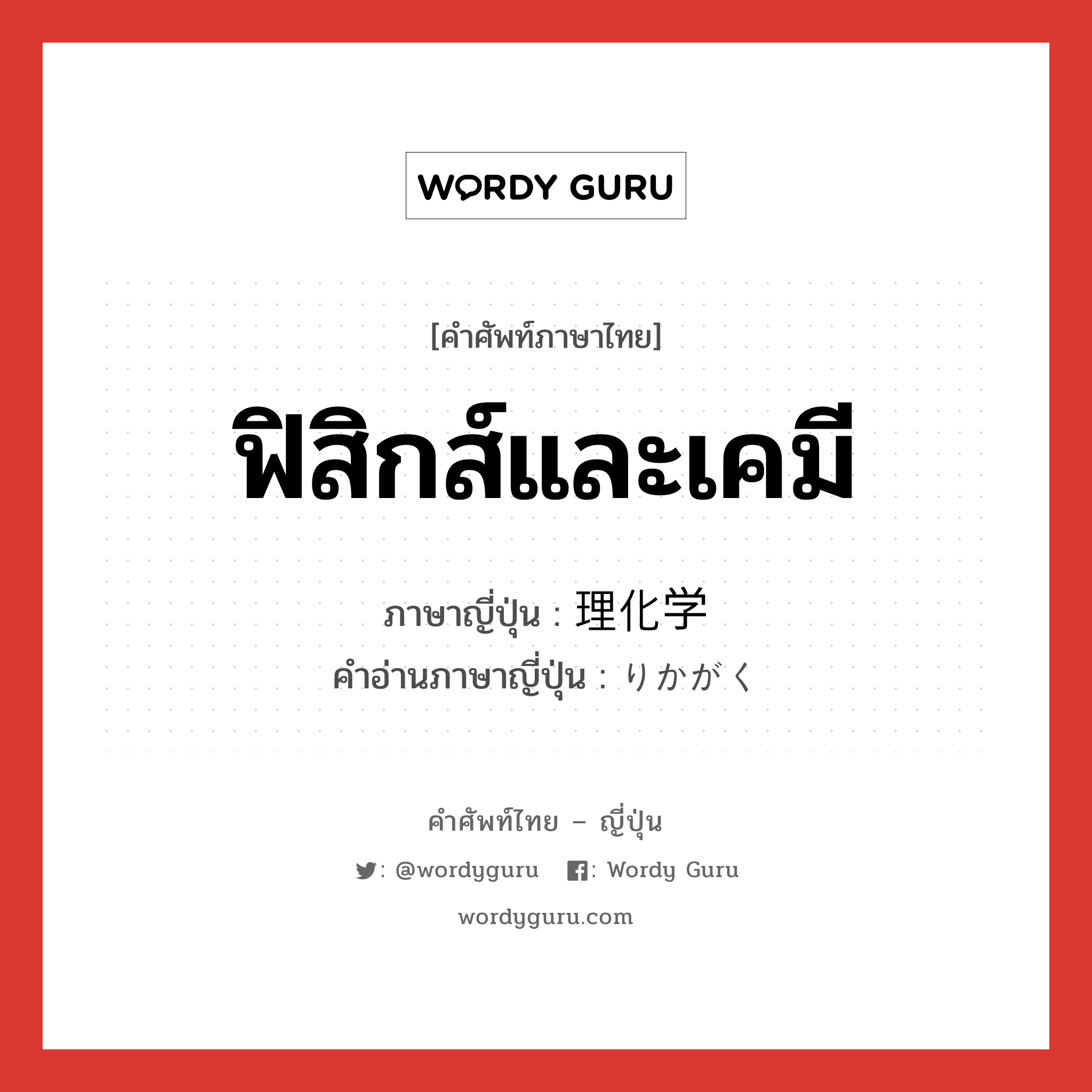 ฟิสิกส์และเคมี ภาษาญี่ปุ่นคืออะไร, คำศัพท์ภาษาไทย - ญี่ปุ่น ฟิสิกส์และเคมี ภาษาญี่ปุ่น 理化学 คำอ่านภาษาญี่ปุ่น りかがく หมวด n หมวด n